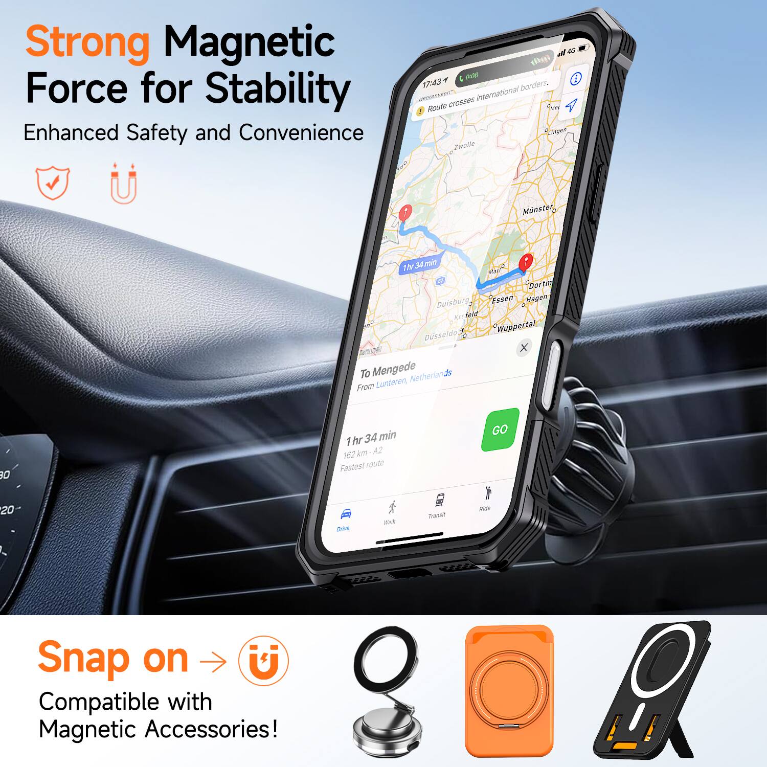 Strong Magnetic Force for Stability  
Enhanced Safety and Convenience  

Route crosses international borders.  
1h 34 min  
162 km - A2  
Fastest route  

Snap on  
Compatible with Magnetic Accessories!