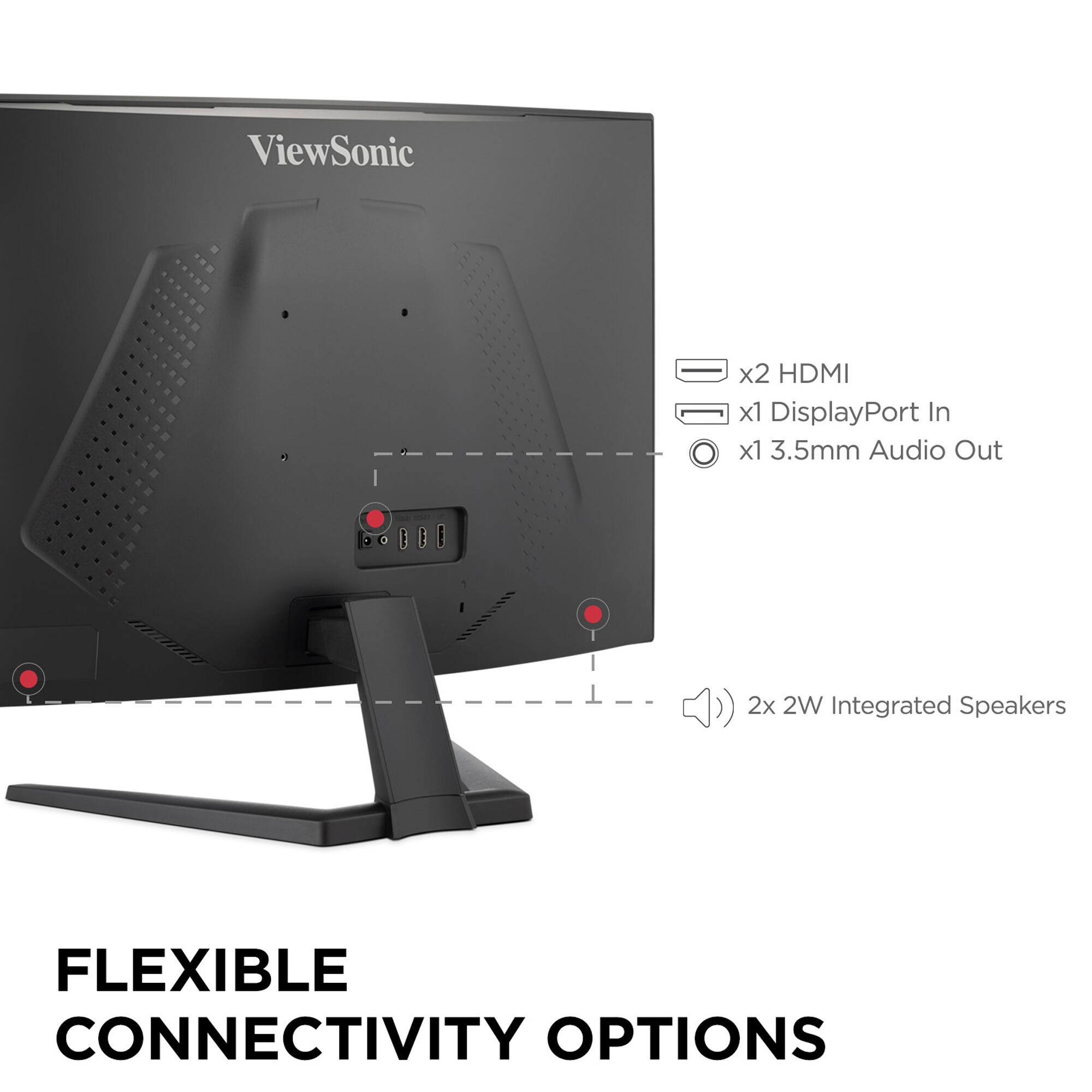 ViewSonic x2 HDMI x1 DisplayPort In x1 3.5mm Audio Out i (2x 2W Integrated Speakers) FLEXIBLE CONNECTIVITY OPTIONS