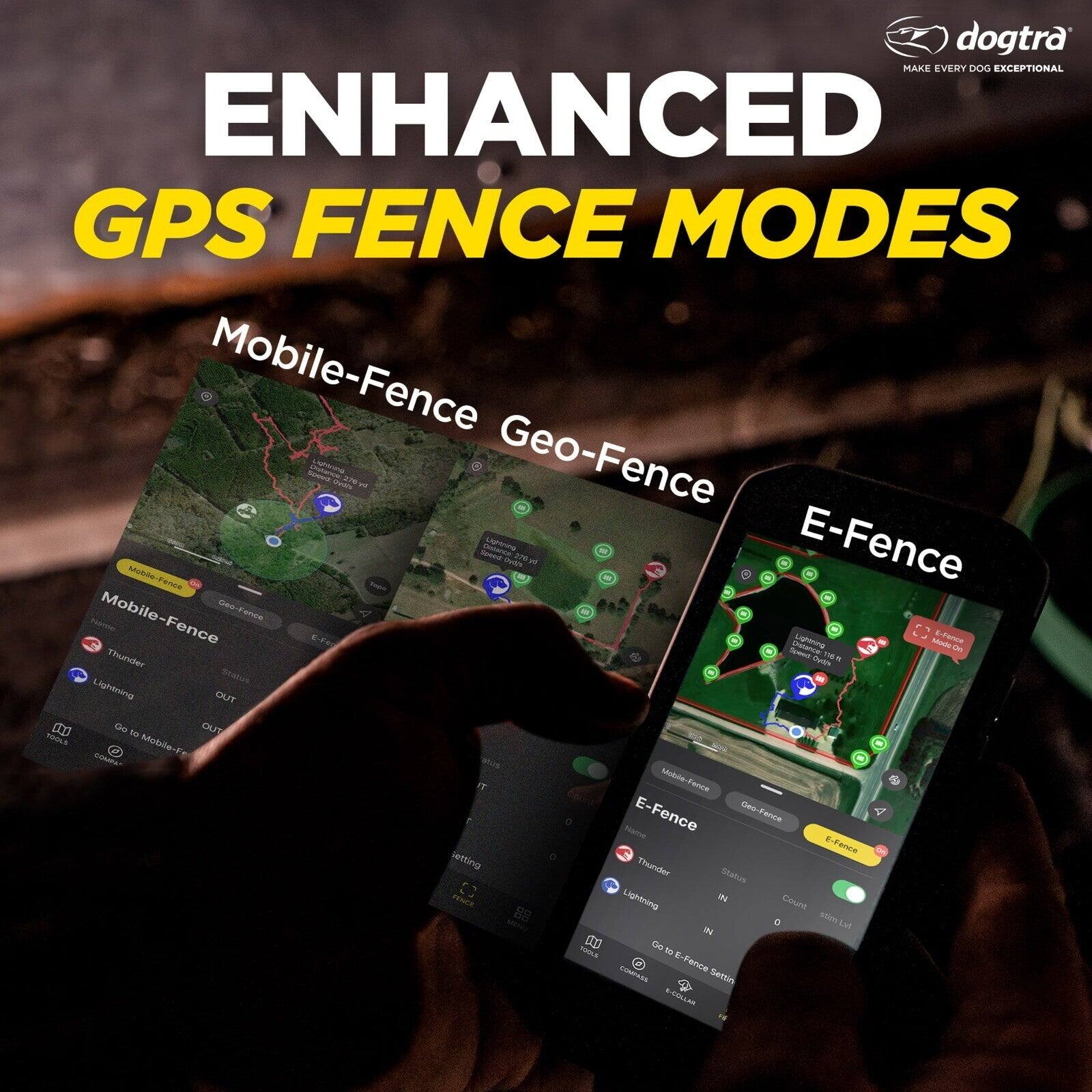 dogtra MAKE EVERY DOG EXCEPTIONAL ENHANCED GPS FENCE MODES

Mobile-Fence Geo-Fence E-Fence

Thunder
Lightning
Status
OUT
OUT

Go to Mobile-Fence

E-Fence Settings

E-Fence
Geo-Fence

Status
IN
IN

Count
0

E-Fence List