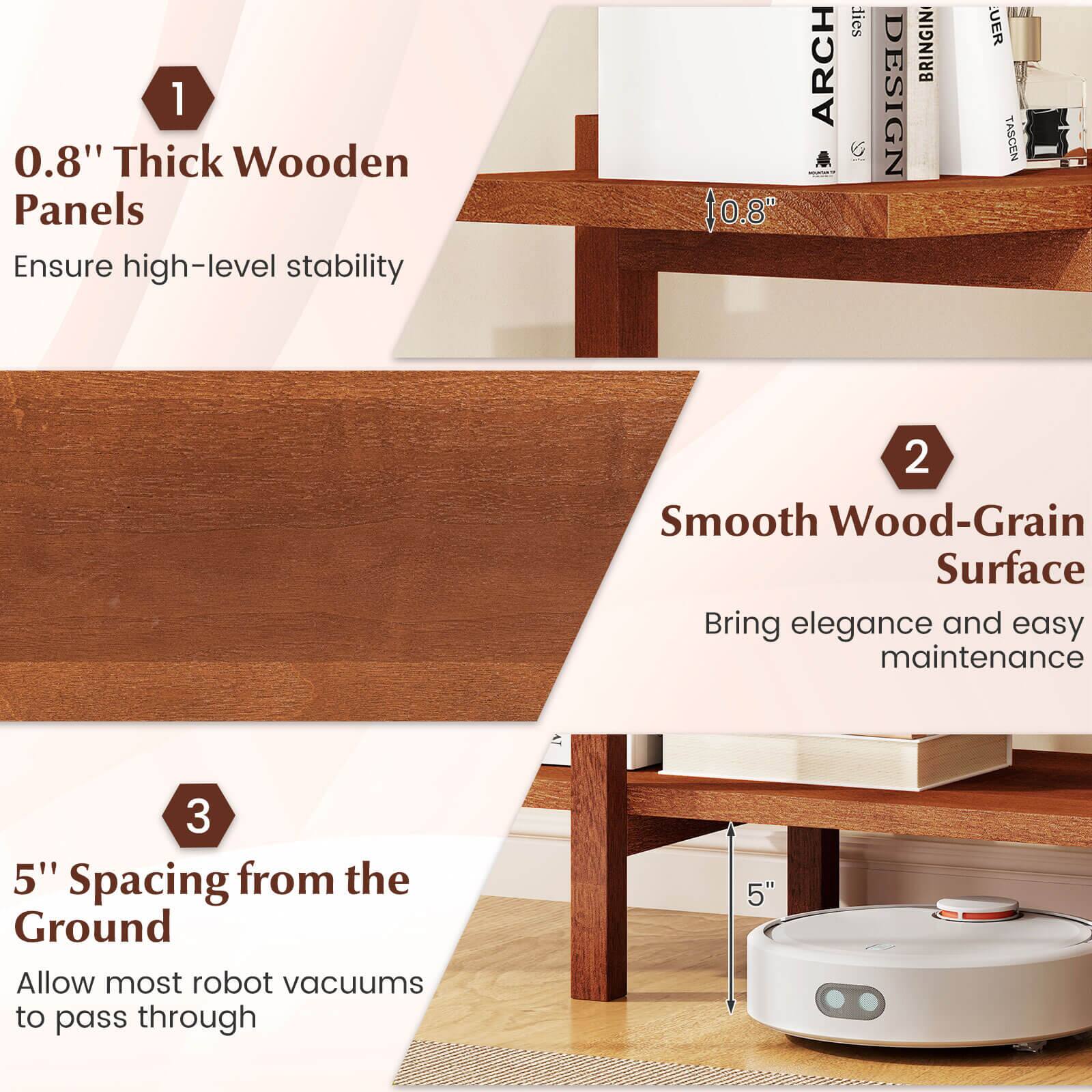 1. 0.8" Thick Wooden Panels  
   Ensure high-level stability

2. Smooth Wood-Grain Surface  
   Bring elegance and easy maintenance

3. 5" Spacing from the Ground  
   Allow most robot vacuums to pass through