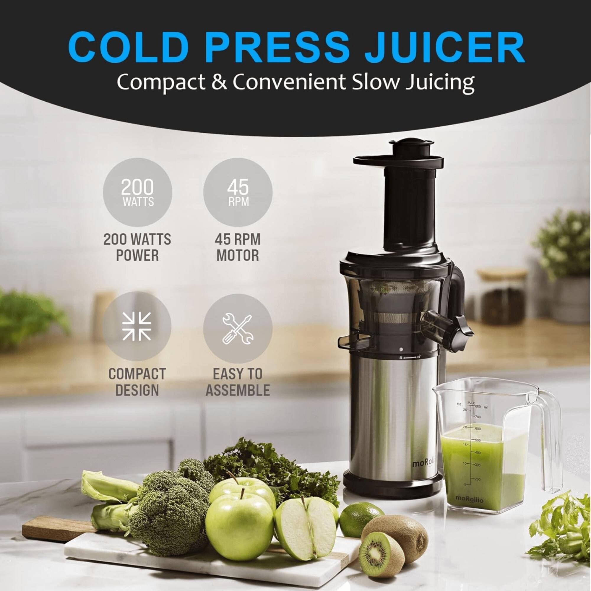 COLD PRESS JUICER  
Compact & Convenient Slow Juicing  

200 WATTS POWER  
45 RPM MOTOR  

COMPACT DESIGN  
EASY TO ASSEMBLE  

moRallia
