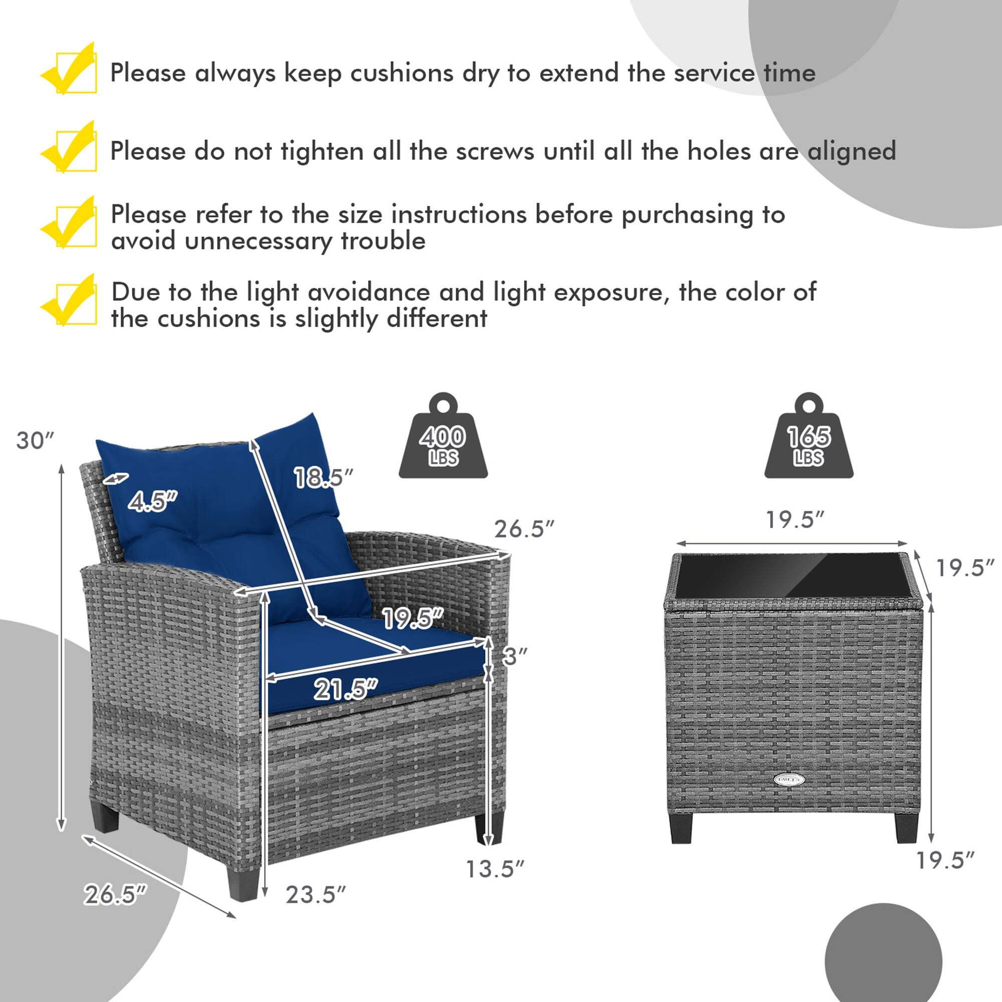 Please always keep cushions dry to extend the service time.

Please do not tighten all the screws until all the holes are aligned.

Please refer to the size instructions before purchasing to avoid unnecessary trouble.

Due to the light avoidance and light exposure, the color of the cushions is slightly different.

30" 4.5" 18.5" 400 LBS
26.5" 165 LBS
19.5" 19.5" 19.5" 21.5" 3" 26.5" 23.5" 13.5" 19.5"