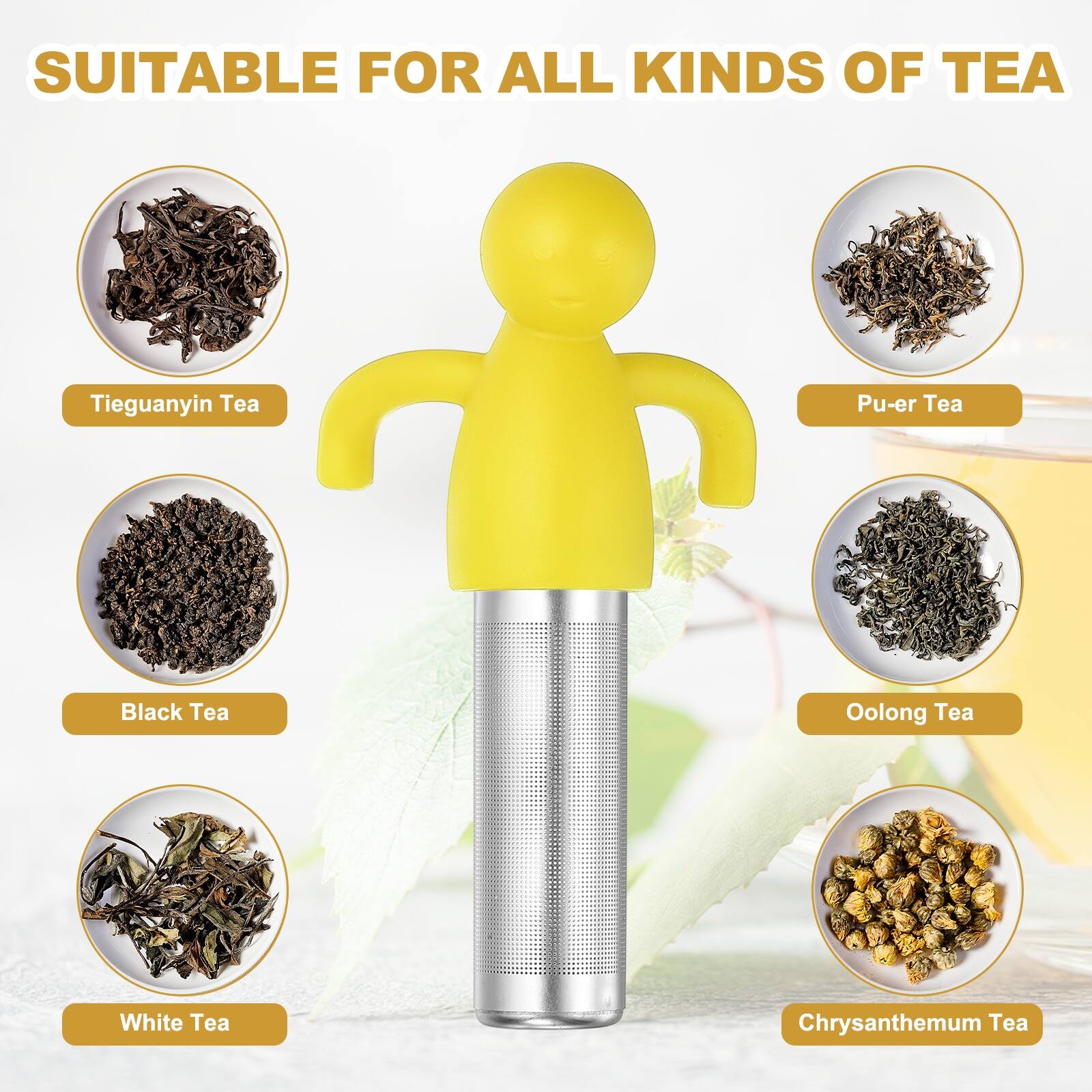 SUITABLE FOR ALL KINDS OF TEA

- Tieguanyin Tea
- Pu-er Tea
- Black Tea
- Oolong Tea
- White Tea
- Chrysanthemum Tea