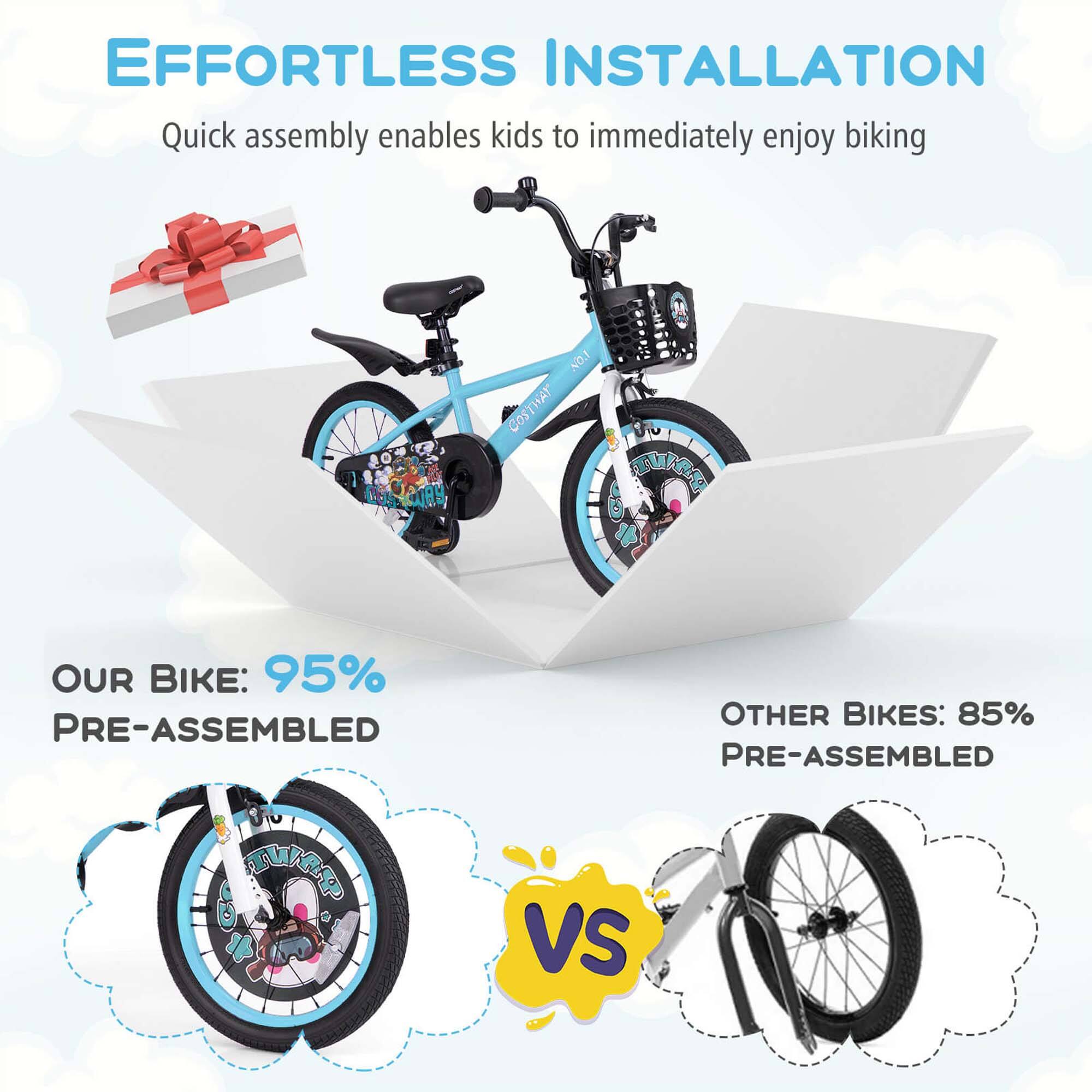 EFFORTLESS INSTALLATION  
Quick assembly enables kids to immediately enjoy biking  

OUR BIKE: 95% PRE-ASSEMBLED  

VS  

OTHER BIKES: 85% PRE-ASSEMBLED