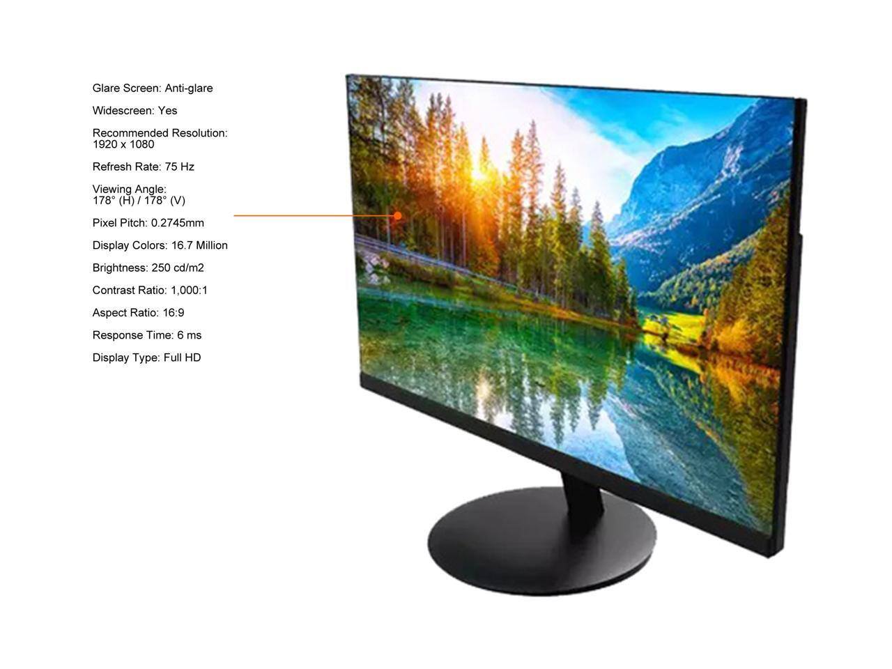 Glare Screen: Anti-glare  
Widescreen: Yes  
Recommended Resolution: 1920 x 1080  
Refresh Rate: 75 Hz  
Viewing Angle: 178° (H) / 178° (V)  
Pixel Pitch: 0.2745mm  
Display Colors: 16.7 Million  
Brightness: 250 cd/m²  
Contrast Ratio: 1,000:1  
Aspect Ratio: 16:9  
Response Time: 6 ms  
Display Type: Full HD