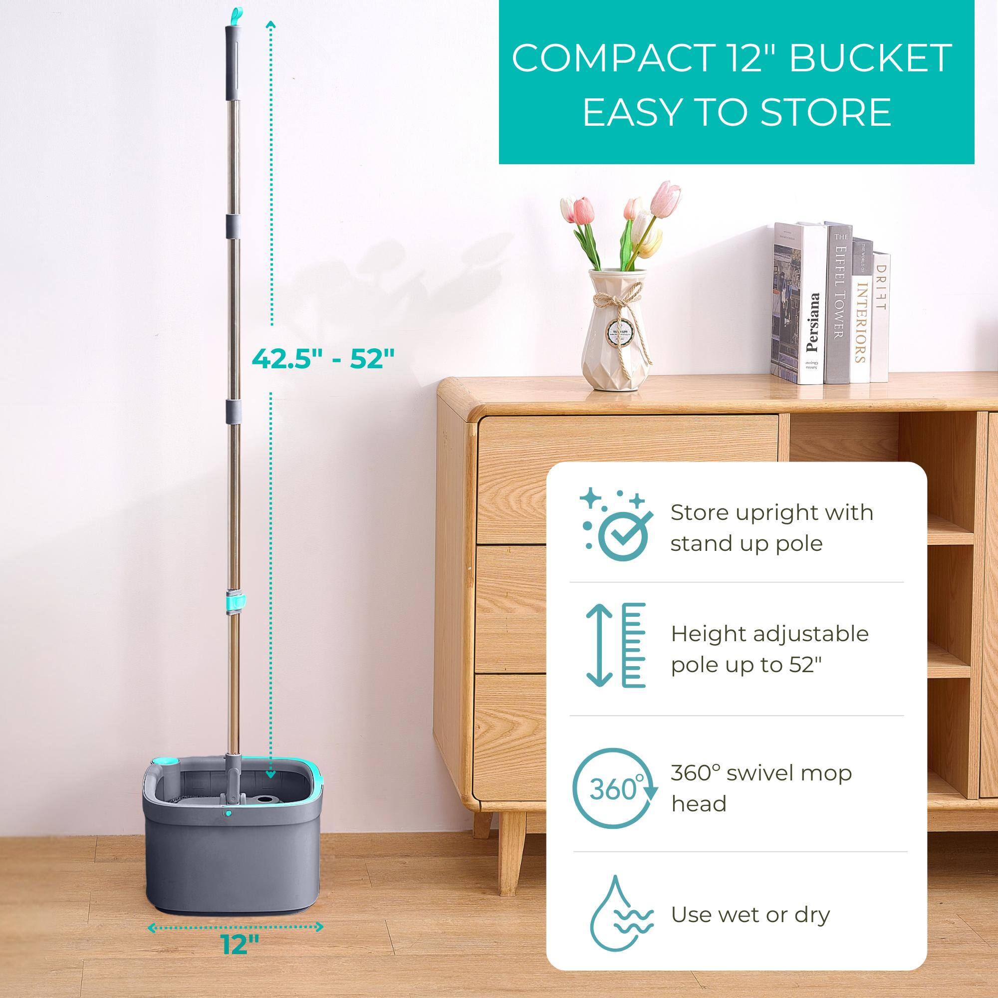 COMPACT 12" BUCKET EASY TO STORE

42.5" - 52"

- Store upright with stand up pole
- Height adjustable pole up to 52"
- 360° swivel mop head
- Use wet or dry