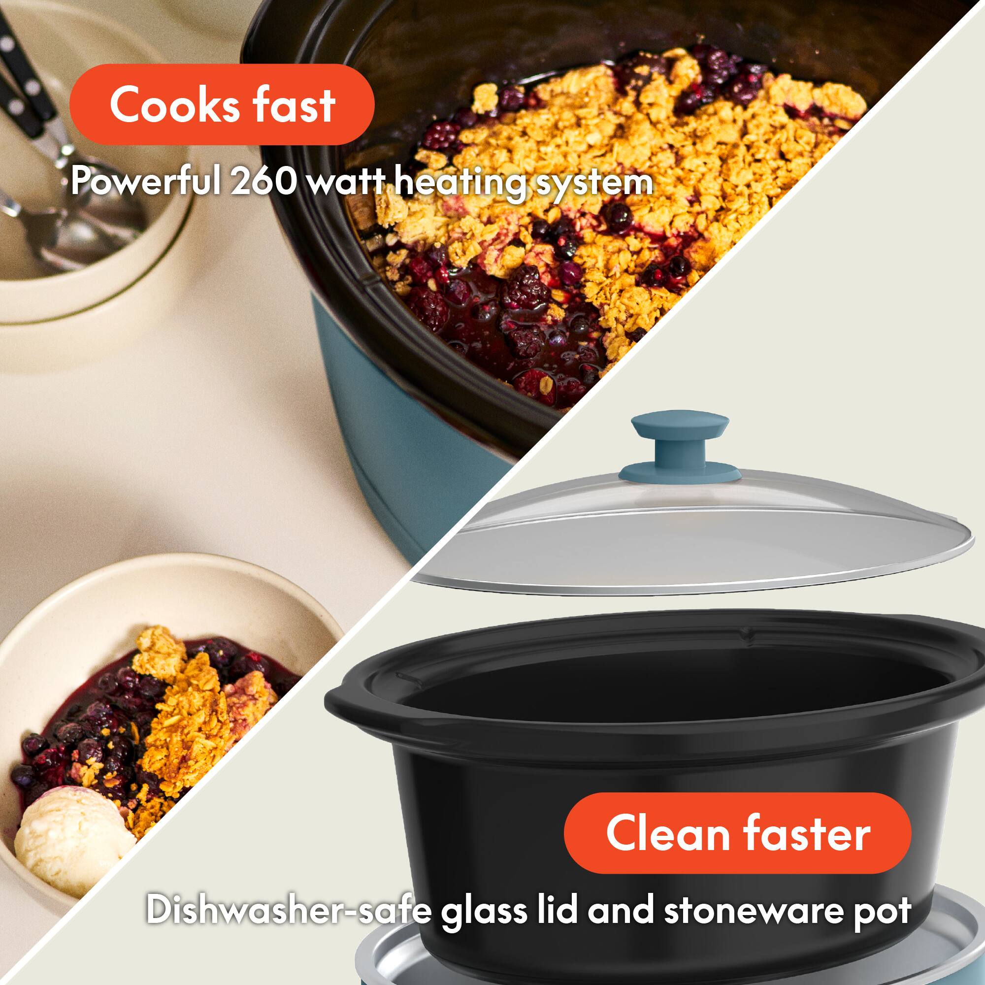- Cooks fast
  - Powerful 260 watt heating system

- Clean faster
  - Dishwasher-safe glass lid and stoneware pot