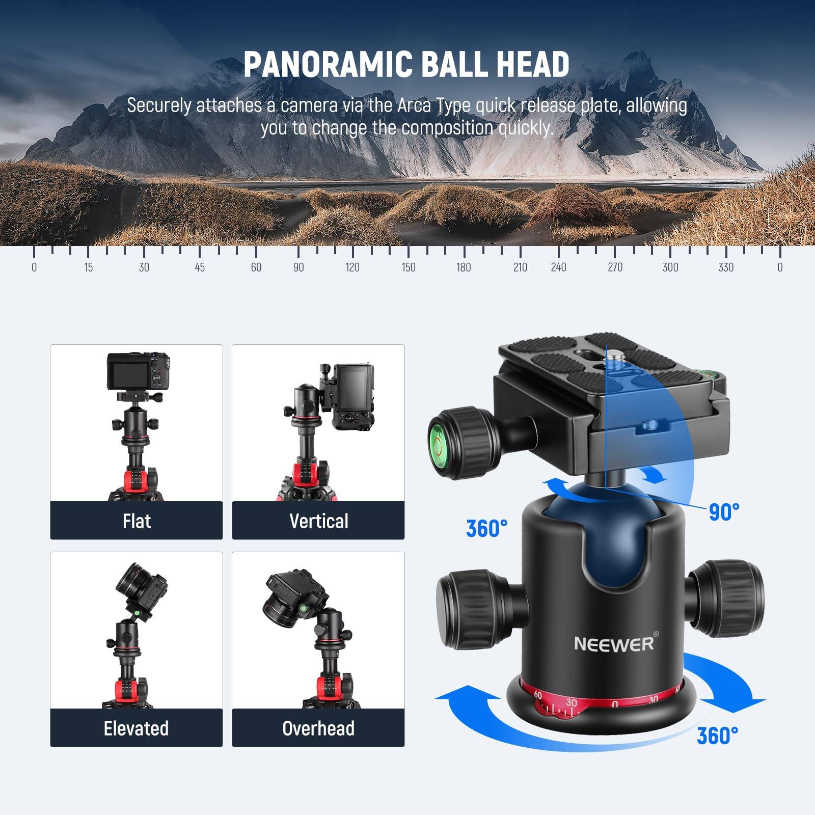 PANORAMIC BALL HEAD  
Securely attaches a camera via the Arca Type quick release plate, allowing you to change the composition quickly.  

0 15 30 45 60 90 120 150 180 210 240 270 300 330 0  

Flat Vertical 360 90 NEEWER Elevated Overhead 360