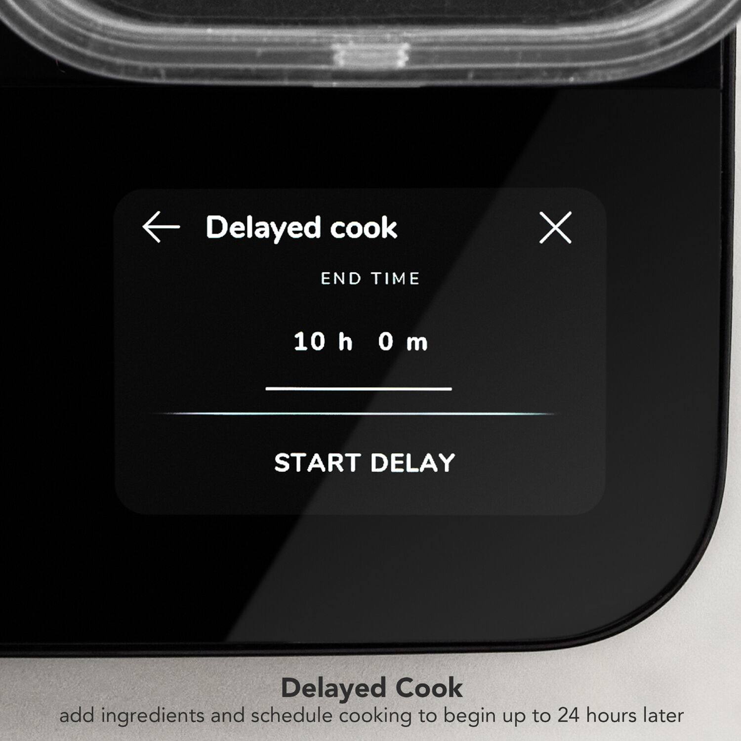 Delayed cook

END TIME
10 h 0 m

START DELAY

Delayed Cook
add ingredients and schedule cooking to begin up to 24 hours later