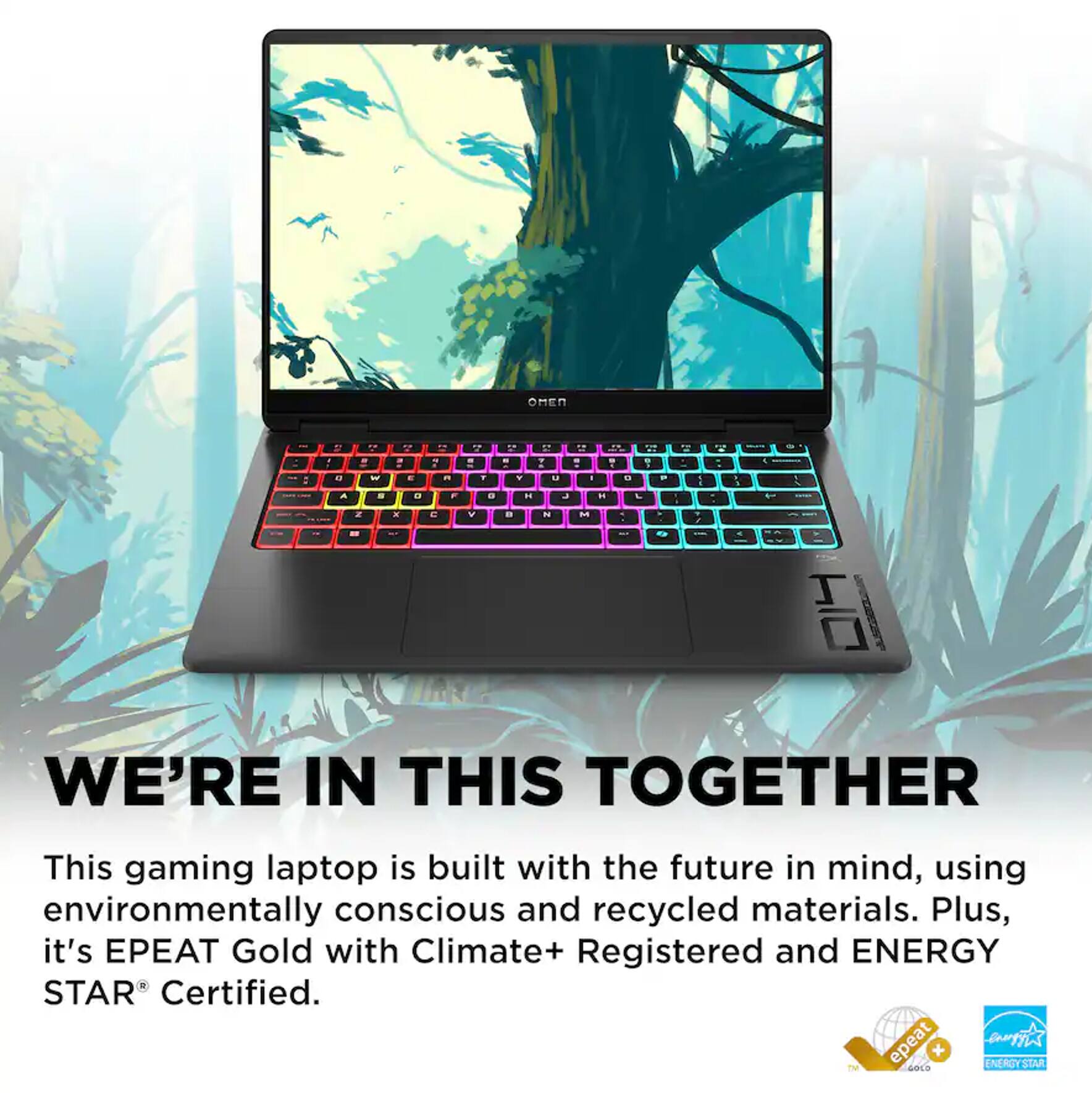 OMEN

" 
19 3
4
:
118 5
21 T 
.. - -
D
2

0 A
W 8
C 0
R 
T 0
Y H
u 
- H
0 C
P
g
5
3.
, -
Z
X
C
V



7 /

<
N
WE'RE IN THIS TOGETHER

This gaming laptop is built with the future in mind, using environmentally conscious and recycled materials. Plus, it's EPEAT Gold with Climate+ Registered and ENERGY STAR Certified.