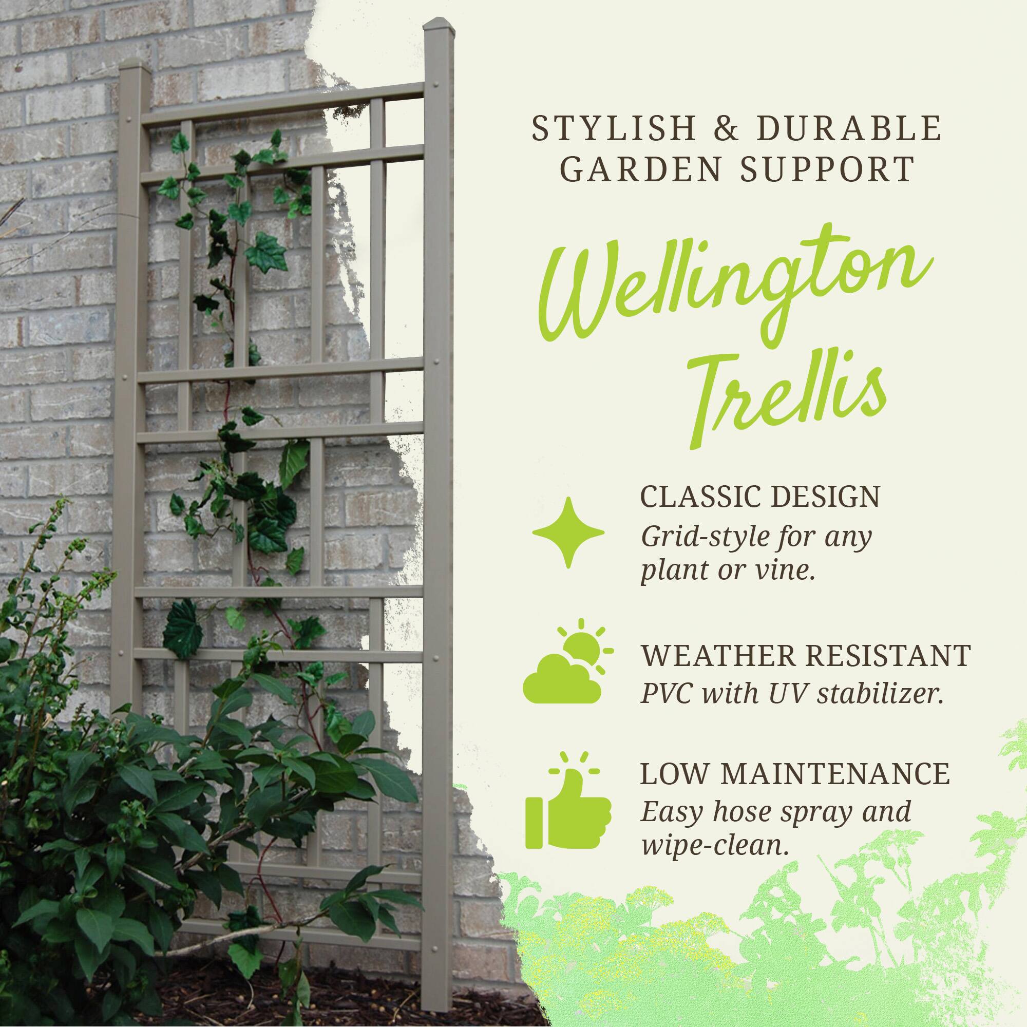 STYLISH & DURABLE GARDEN SUPPORT  
Wellington Trellis  
CLASSIC DESIGN  
Grid-style for any plant or vine.  
WEATHER RESISTANT PVC with UV stabilizer.  
LOW MAINTENANCE  
Easy hose spray and wipe-clean.