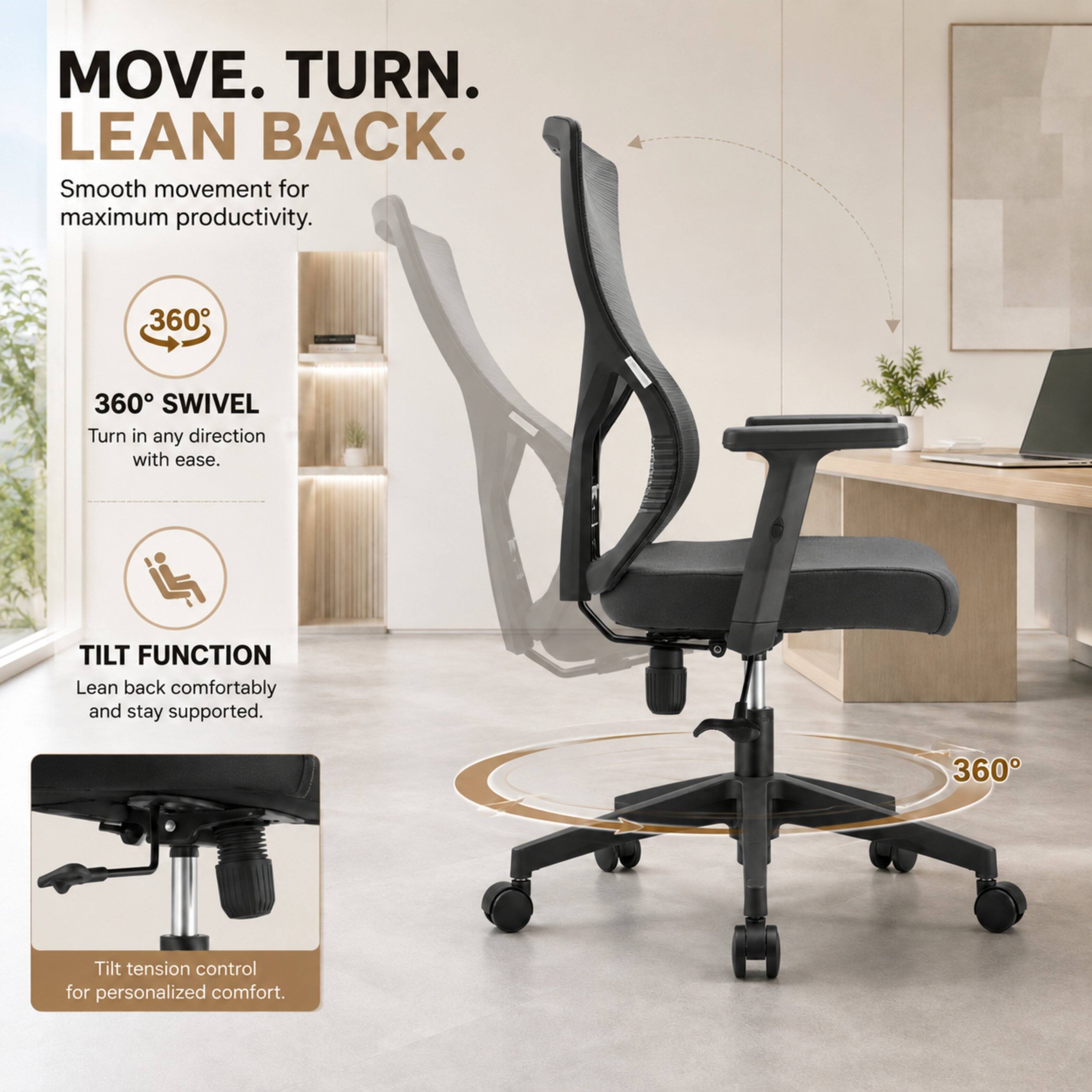 MOVE. TURN. LEAN BACK.  
Smooth movement for maximum productivity.  

360° SWIVEL  
Turn in any direction with ease.  

TILT FUNCTION  
Lean back comfortably and stay supported.  

Tilt tension control for personalized comfort.