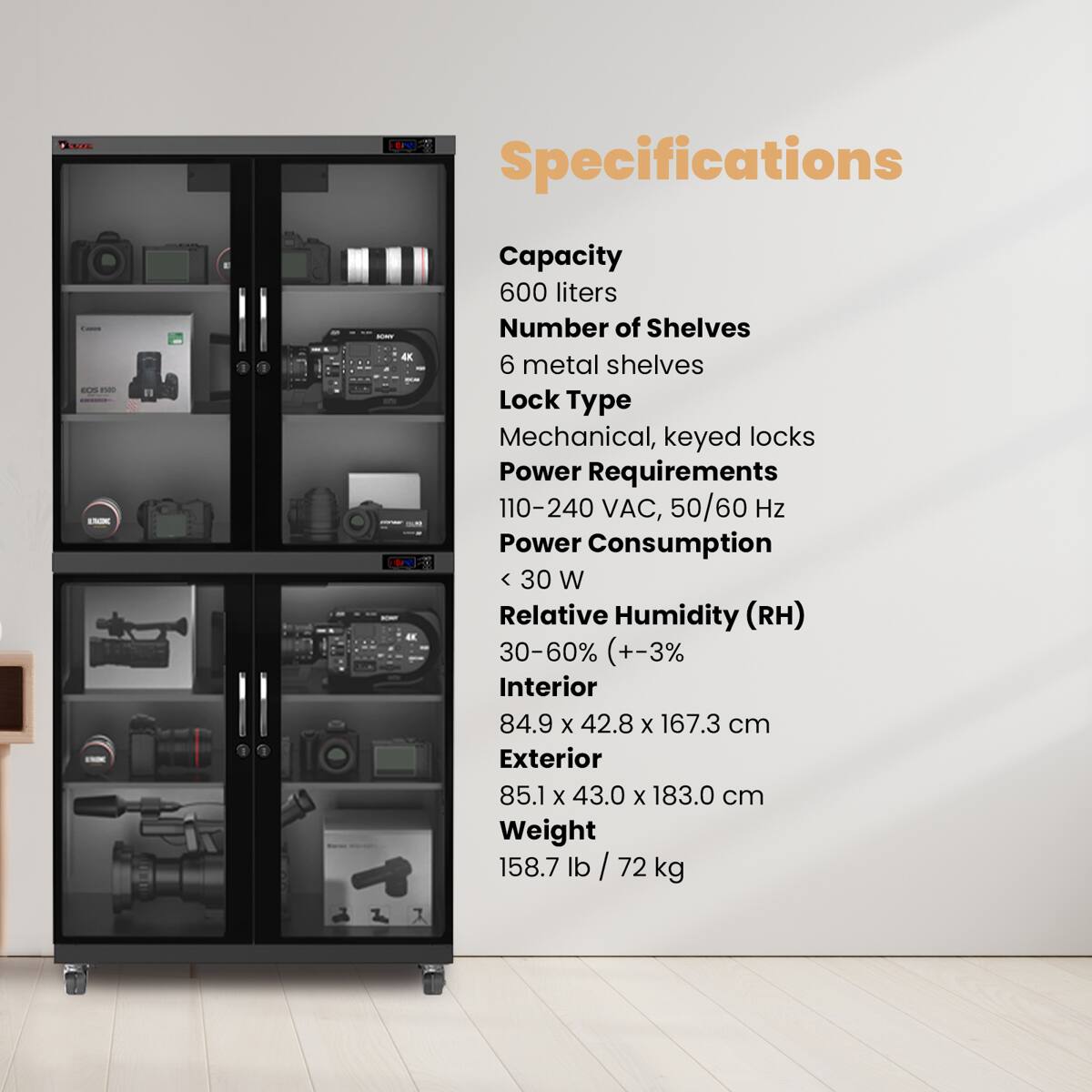 VSUN  
IN Specifications  
EOS ETRINC  
JOW  
Capacity: 600 liters  
Number of Shelves: 6 metal shelves  
Lock Type: Mechanical, keyed locks  
Power Requirements: 110-240 VAC, 50/60 Hz  
Power Consumption: < 30 W  
Relative Humidity (RH): 30-60% (+-3%)  
Interior: 84.9 X 42.8 X 167.3 cm  
Exterior: 85.1 X 43.0 X 183.0 cm  
Weight: 158.7 lb / 72 kg