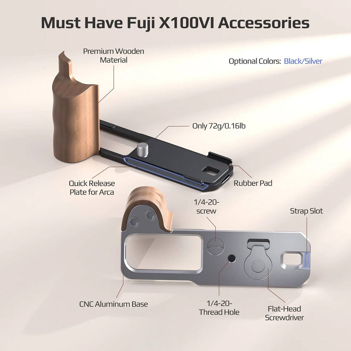 Must Have Fuji X100VI Accessories

Premium Wooden Material
Optional Colors: Black/Silver
Only 72g/0.16lb

Quick Release Plate for Arca
Rubber Pad
1/4-20- screw
Strap Slot
CNC Aluminum Base
1/4-20- Thread Hole
Flat-Head Screwdriver