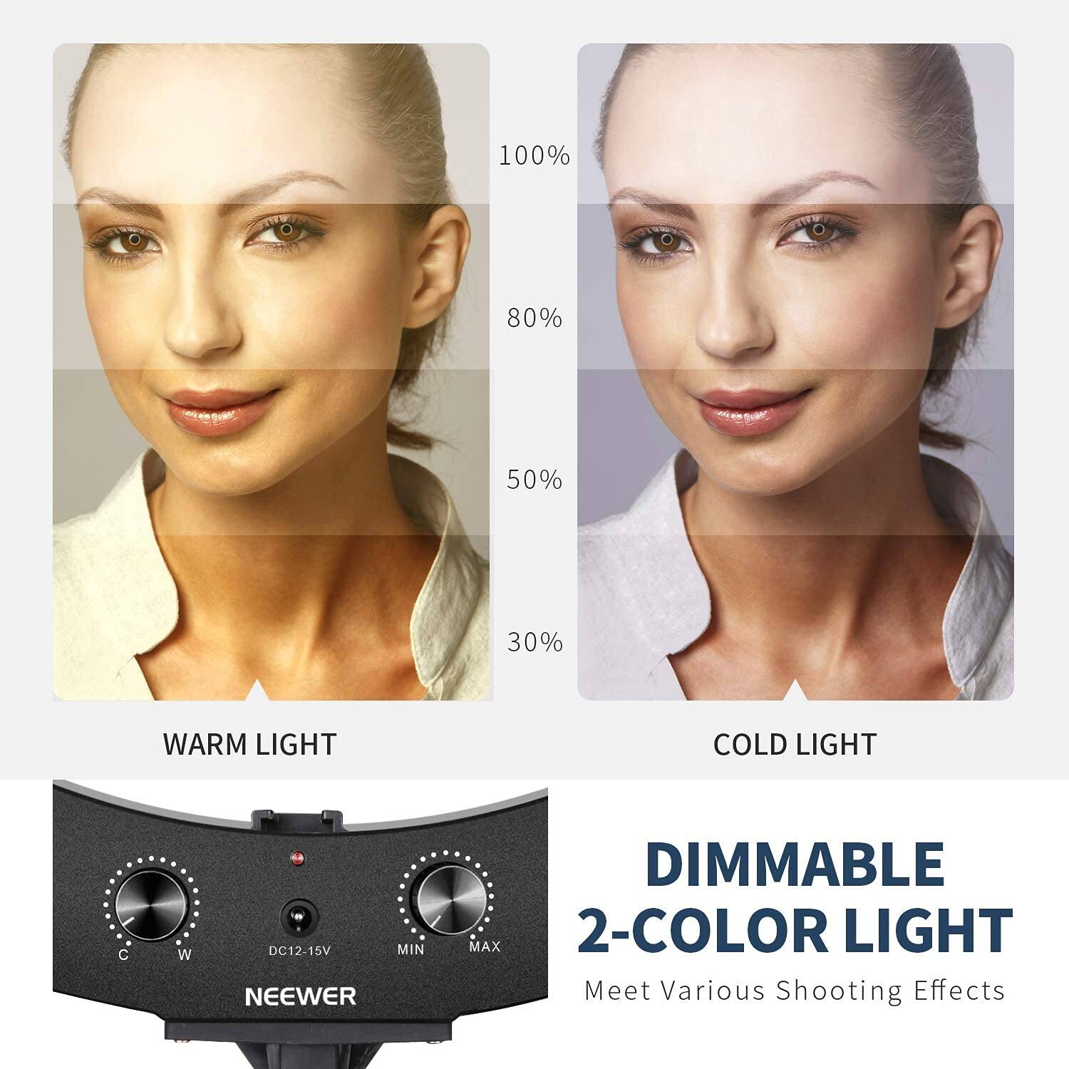 100% 80% 50% 30%  
WARM LIGHT COLD LIGHT  
C W DC12-15V 15V MIN  
NEEWER DIMMABLE MAX  
2-COLOR LIGHT  
Meet Various Shooting Effects