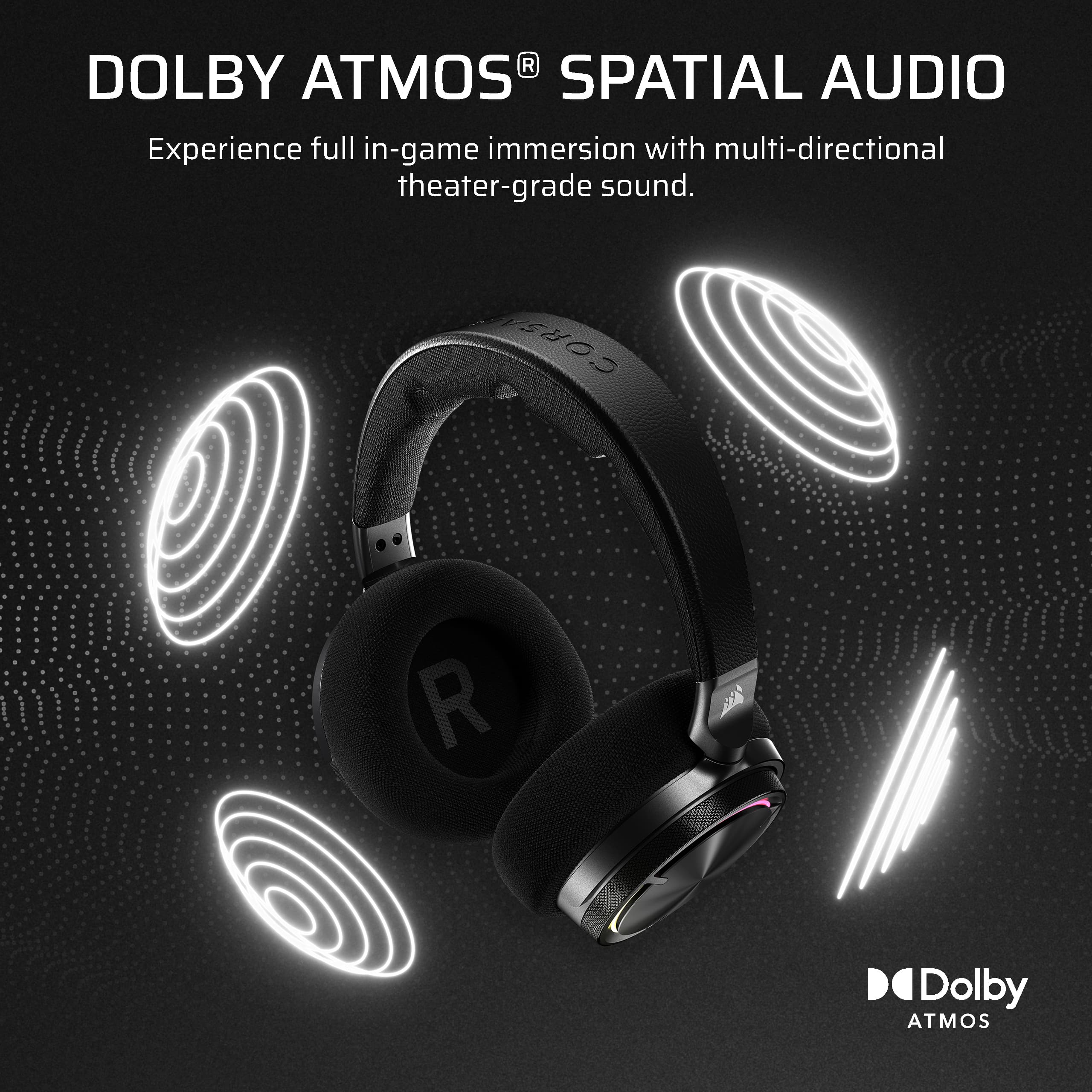 Dolby Atmos Spatial Audio Experience full in-game immersion with multi-directional theater-grade sound. Corsair R Dolby Atmos