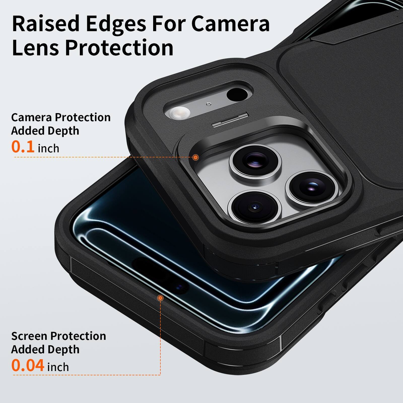 Raised Edges For Camera Lens Protection  
Camera Protection Added Depth 0.1 inch  
Screen Protection Added Depth 0.04 inch