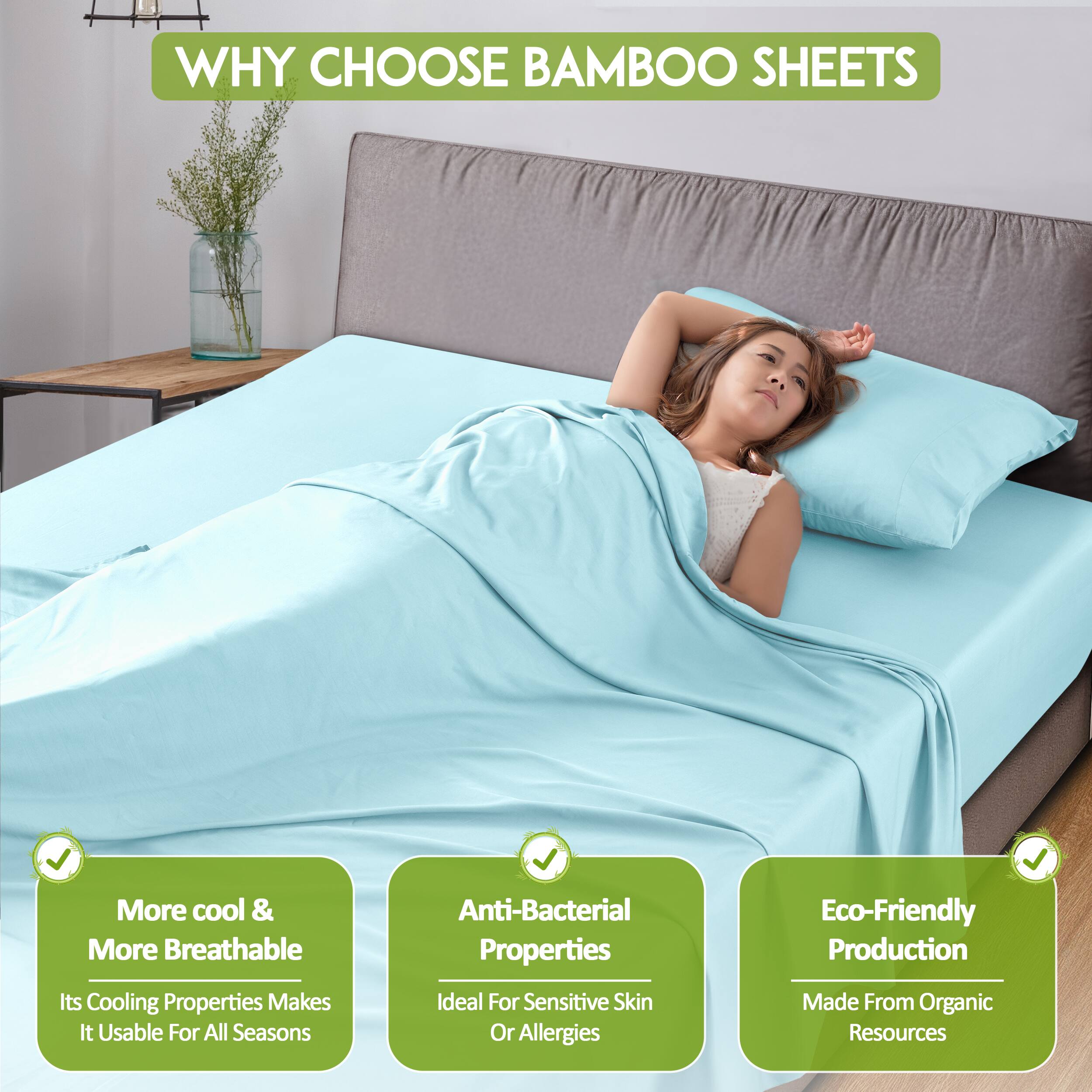 WHY CHOOSE BAMBOO SHEETS

- More cool & More Breathable
  - Its Cooling Properties Makes It Usable For All Seasons

- Anti-Bacterial Properties
  - Ideal For Sensitive Skin Or Allergies

- Eco-Friendly Production
  - Made From Organic Resources