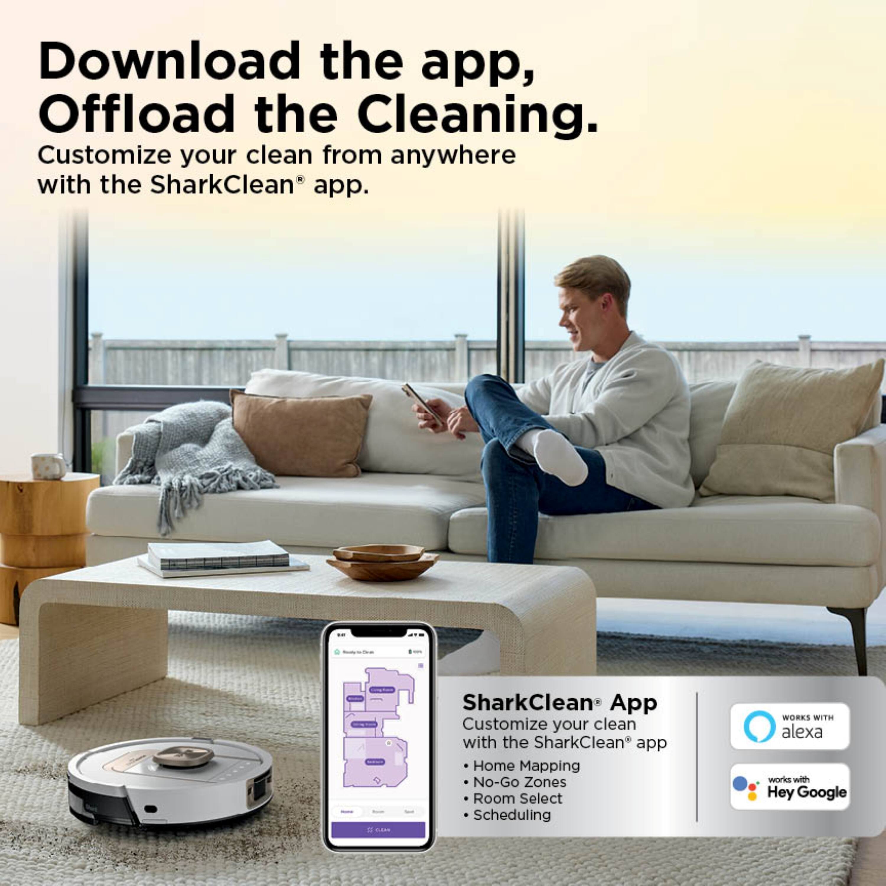 Download the app, Offload the Cleaning. Customize your clean from anywhere with the SharkClean app.

SharkClean App
Customize your clean with the SharkClean app
- Home Mapping
- No-Go Zones
- Room Select
- Scheduling

WORKS WITH alexa
works with Hey Google