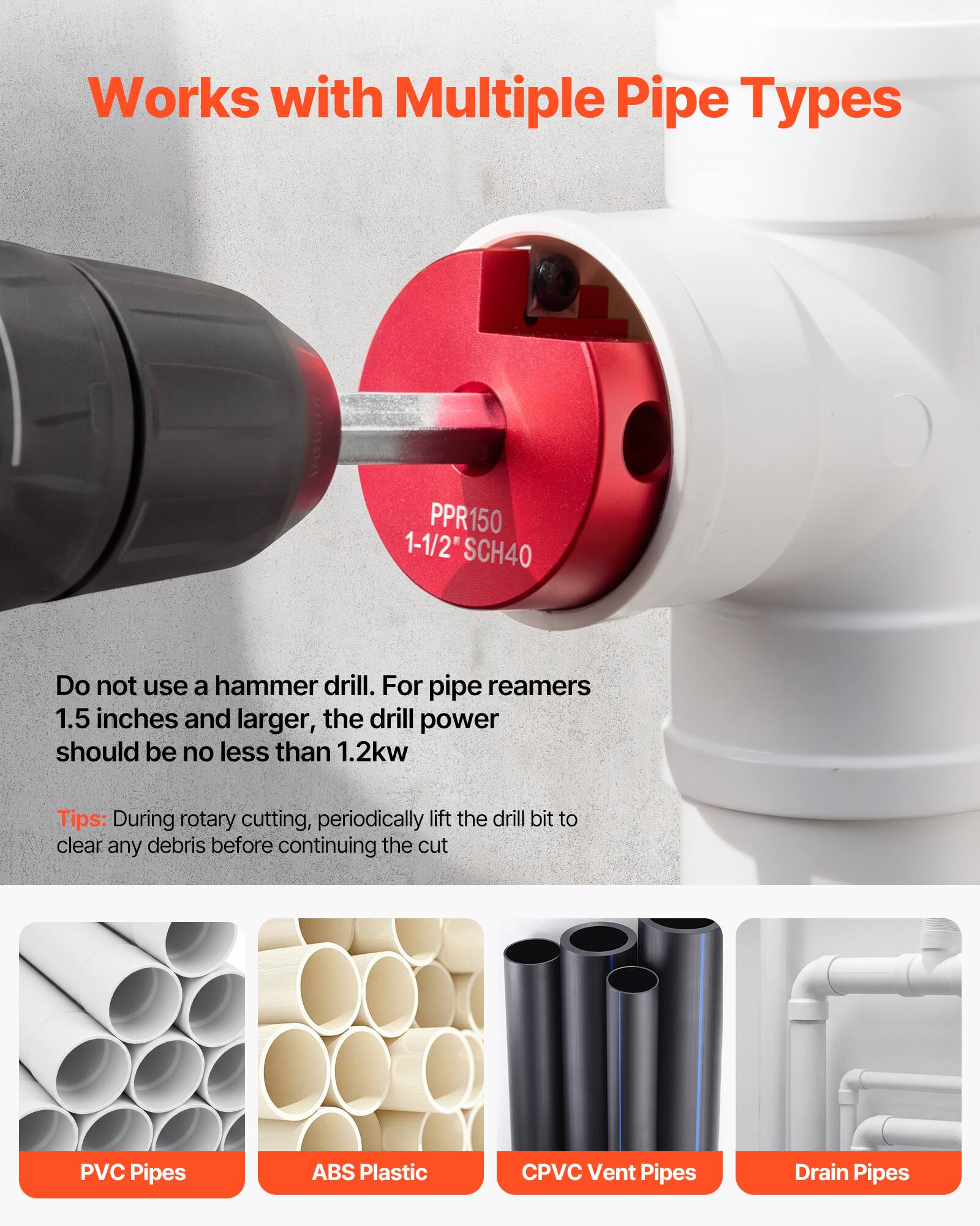 Works with Multiple Pipe Types

3 1-1/2" PPR150 SCH40

Do not use a hammer drill. For pipe reamers 1.5 inches and larger, the drill power should be no less than 1.2kw

Tips: During rotary cutting, periodically lift the drill bit to clear any debris before continuing the cut

PVC Pipes
ABS Plastic
CPVC Vent Pipes
Drain Pipes