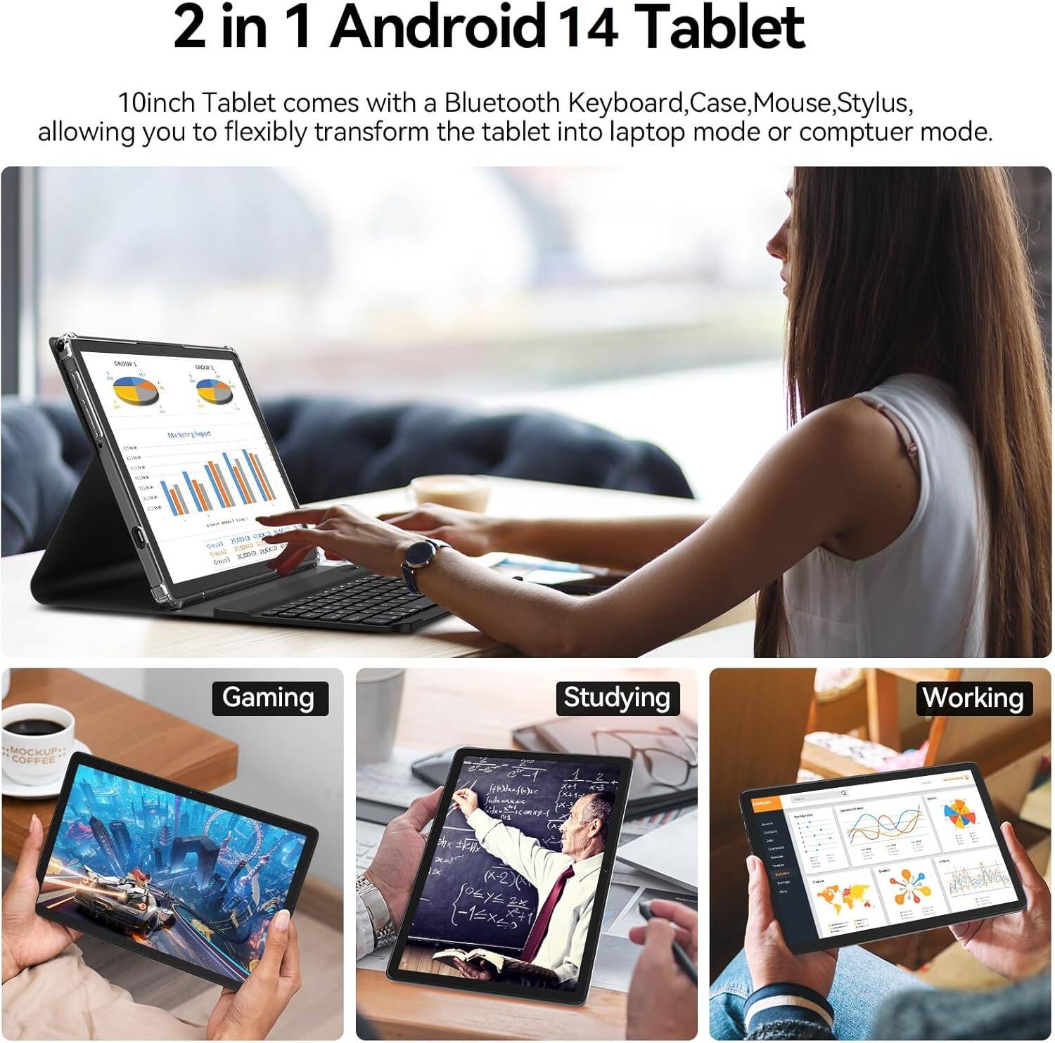 2 in 1 Android 14 Tablet

10inch Tablet comes with a Bluetooth Keyboard, Case, Mouse, Stylus, allowing you to flexibly transform the tablet into laptop mode or computer mode.

Gaming

Studying

Working
