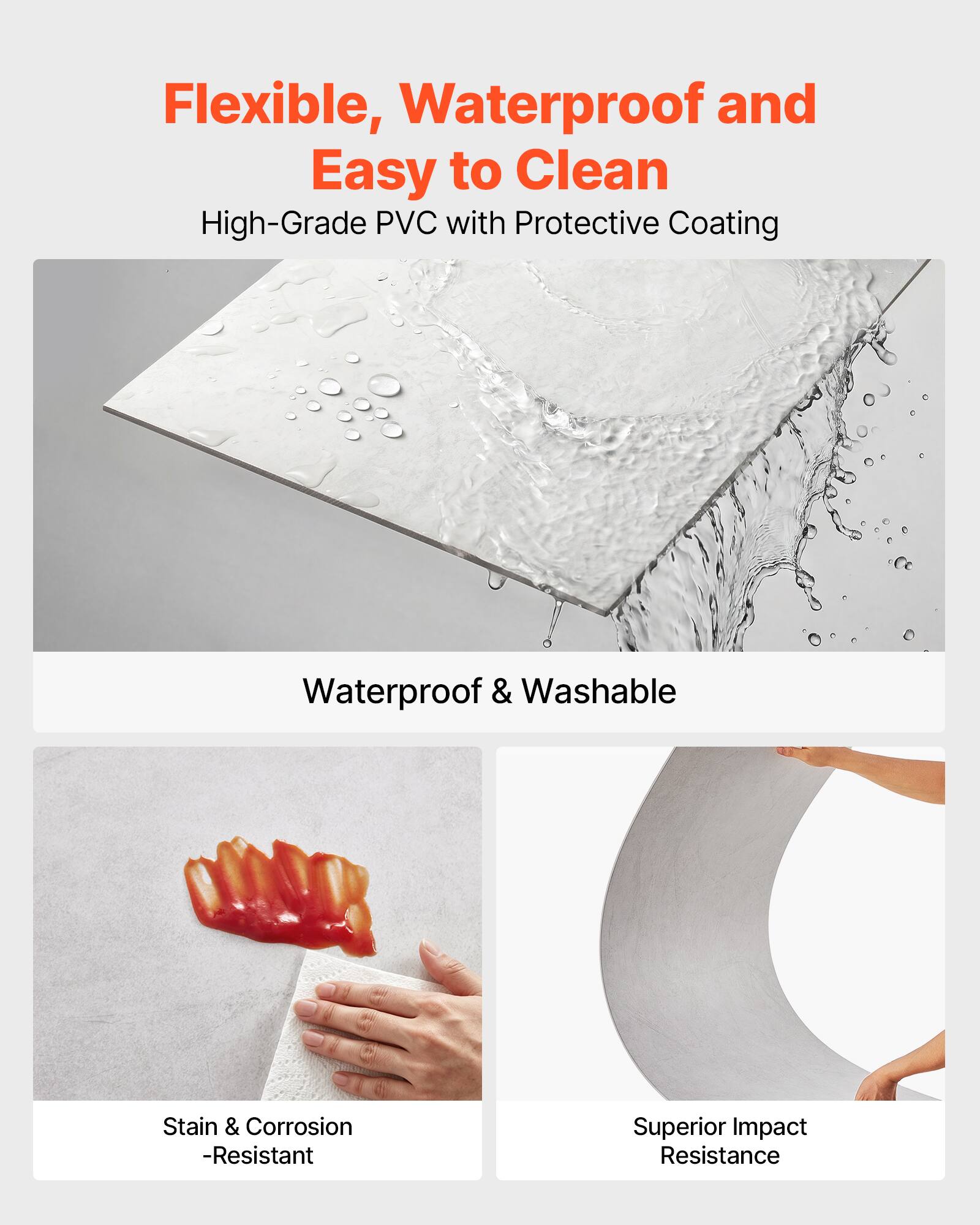 Flexible, Waterproof and Easy to Clean  
High-Grade PVC with Protective Coating  
Waterproof & Washable  
Stain & Corrosion-Resistant  
Superior Impact Resistance