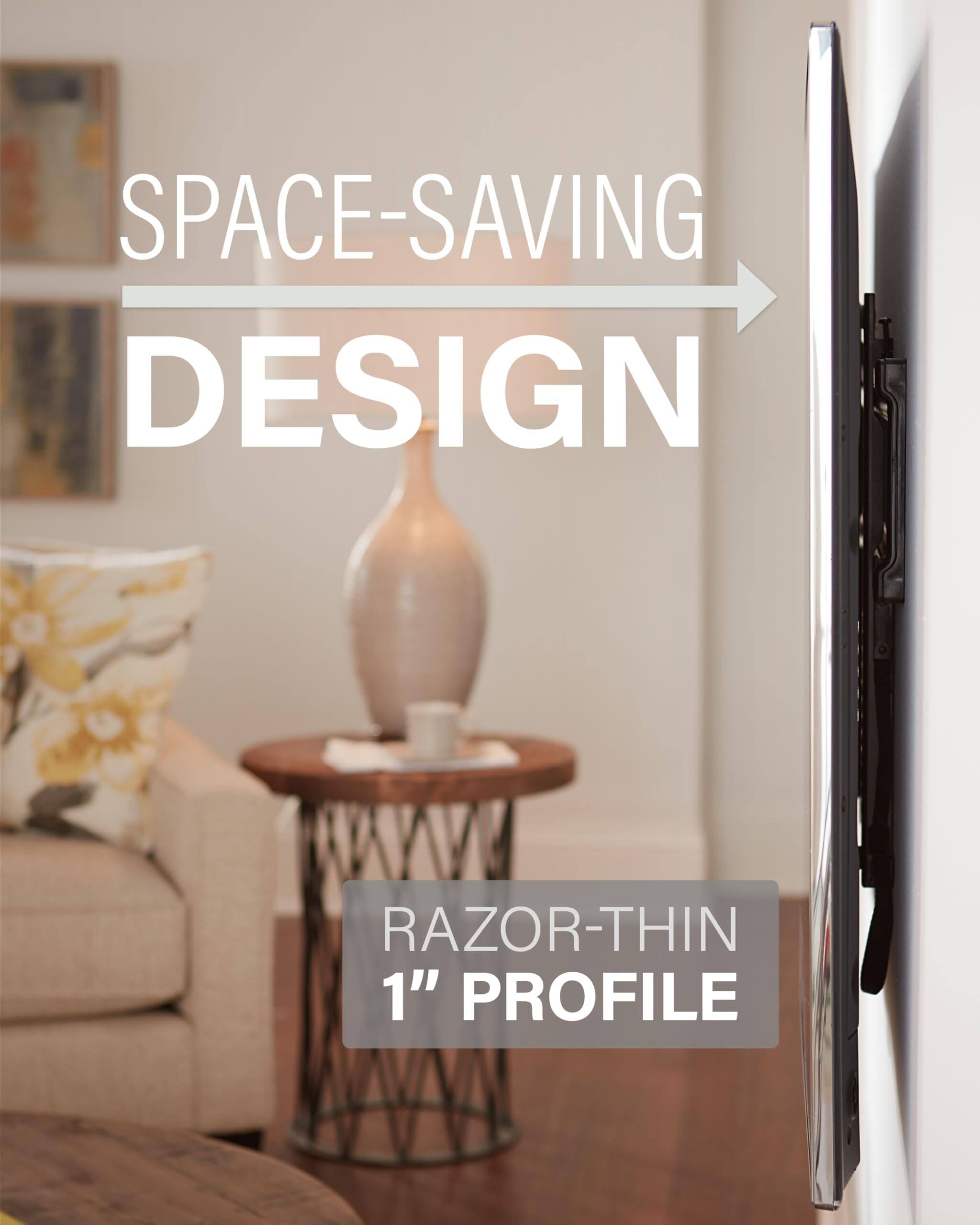 SPACE-SAVING DESIGN
RAZOR-THIN 1" PROFILE