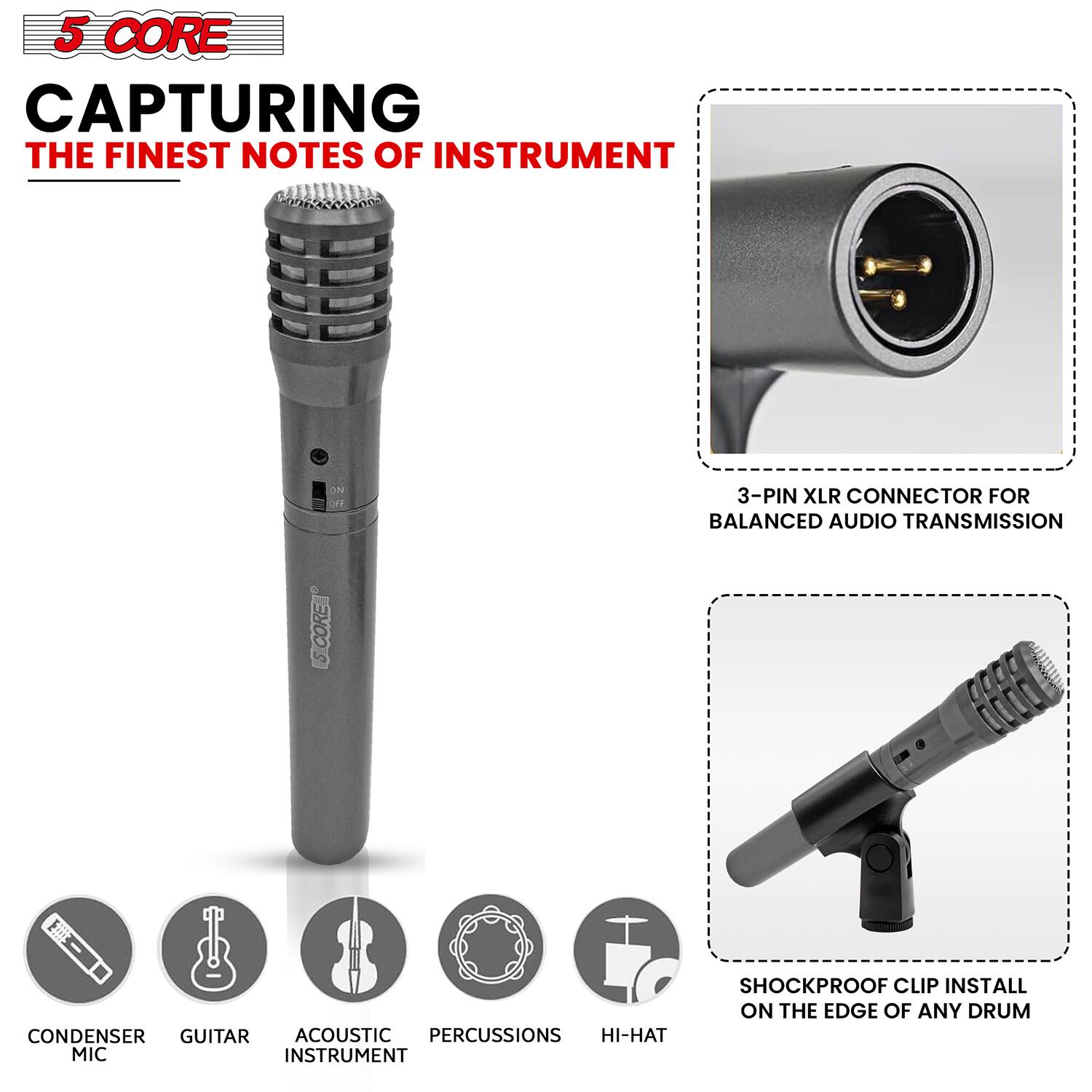 5 CORE CAPTURING THE FINEST NOTES OF INSTRUMENT ON 3-PIN XLR CONNECTOR FOR BALANCED AUDIO TRANSMISSION. CORE CONDENSER MIC FOR GUITAR, ACOUSTIC, PERCUSSIONS, HI-HAT. INSTRUMENT SHOCKPROOF CLIP INSTALL ON THE EDGE OF ANY DRUM.