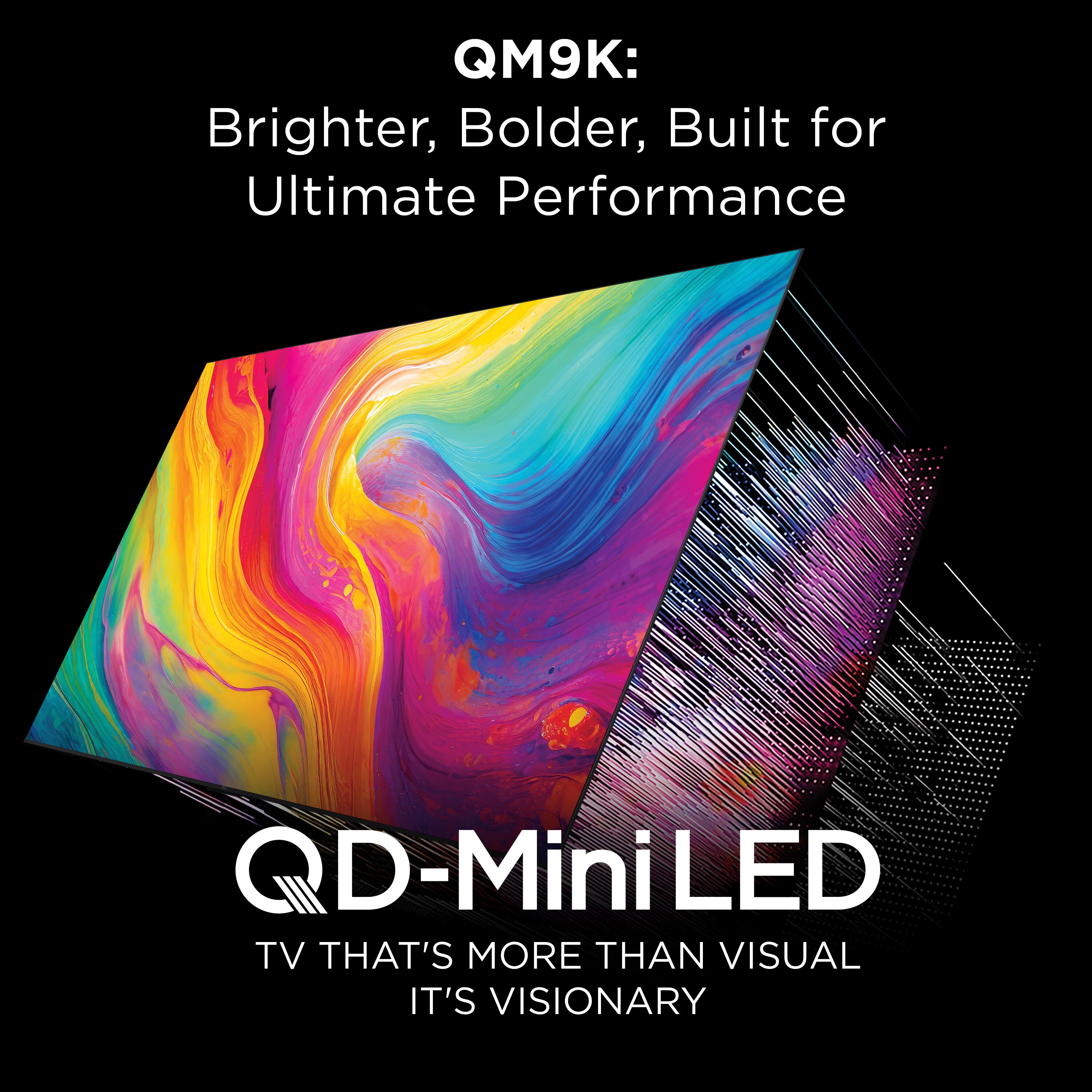 QM9K:  
Brighter, Bolder, Built for Ultimate Performance  

QD-Mini LED  
TV THAT'S MORE THAN VISUAL  
IT'S VISIONARY