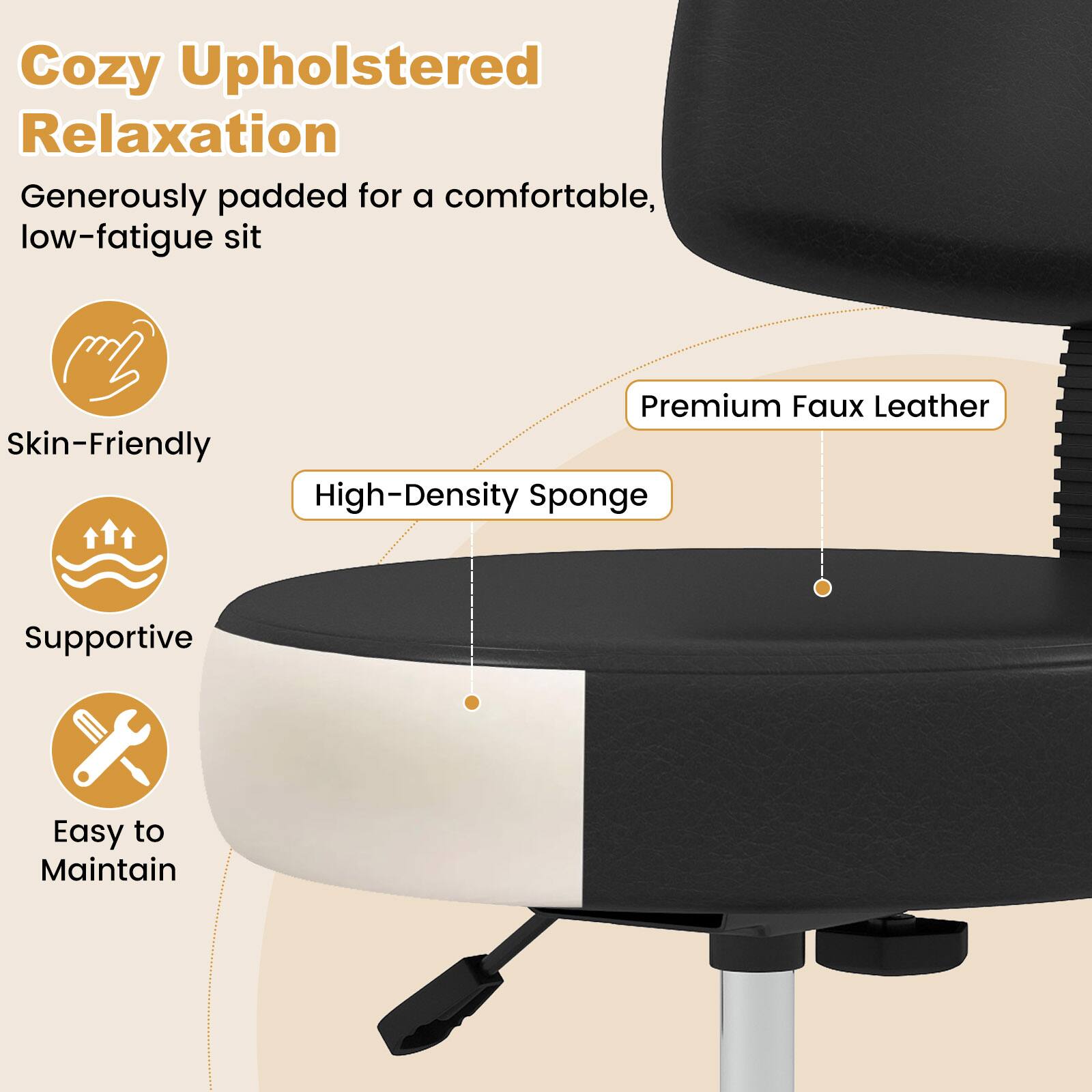 Cozy Upholstered Relaxation  
Generously padded for a comfortable, low-fatigue sit  

Premium Faux Leather  
Skin-Friendly  
High-Density Sponge  
Supportive  
Easy to Maintain
