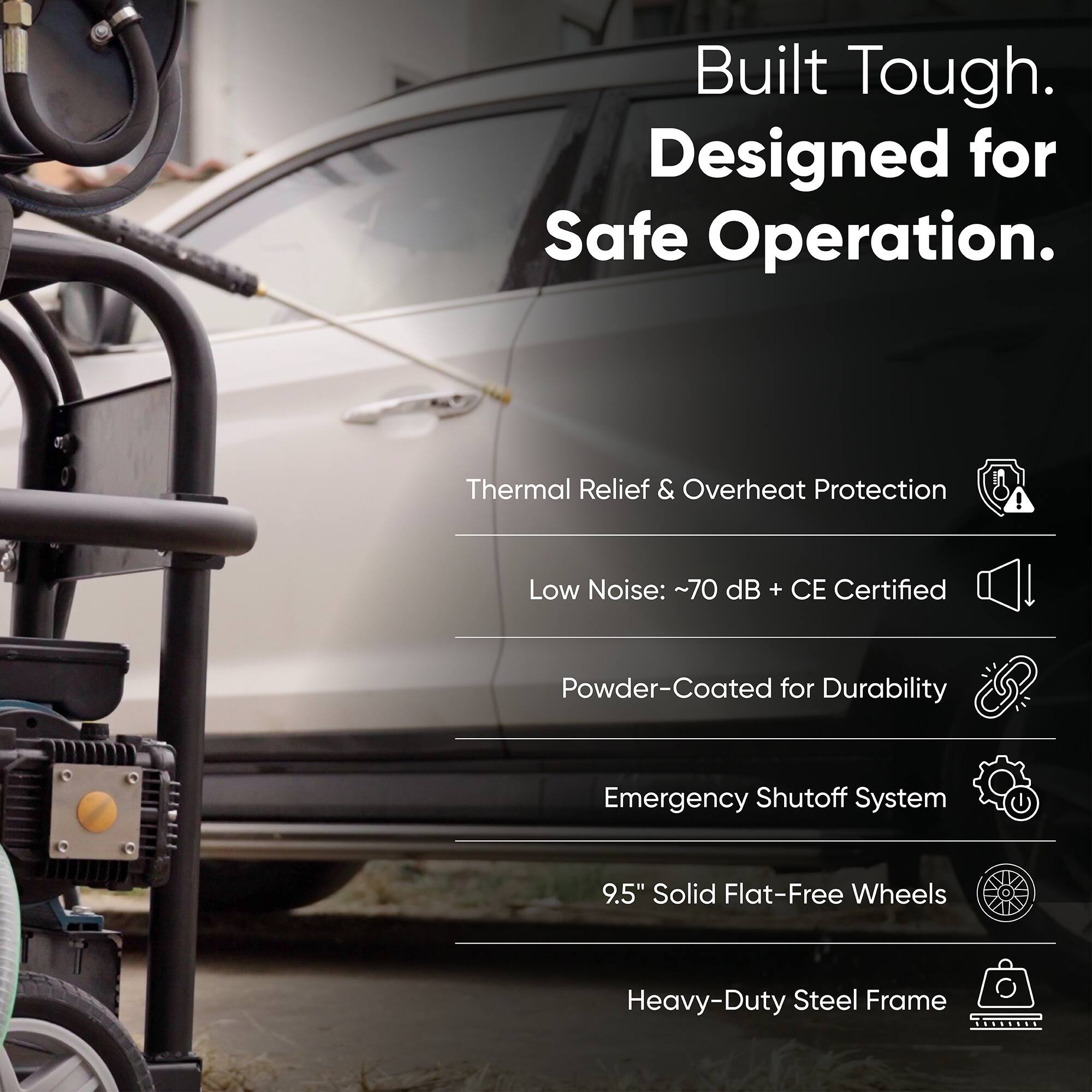 Built Tough.  
Designed for Safe Operation.  

Thermal Relief & Overheat Protection  
Low Noise: ~70 dB + CE Certified  
Powder-Coated for Durability  
Emergency Shutoff System  
9.5" Solid Flat-Free Wheels  
Heavy-Duty Steel Frame