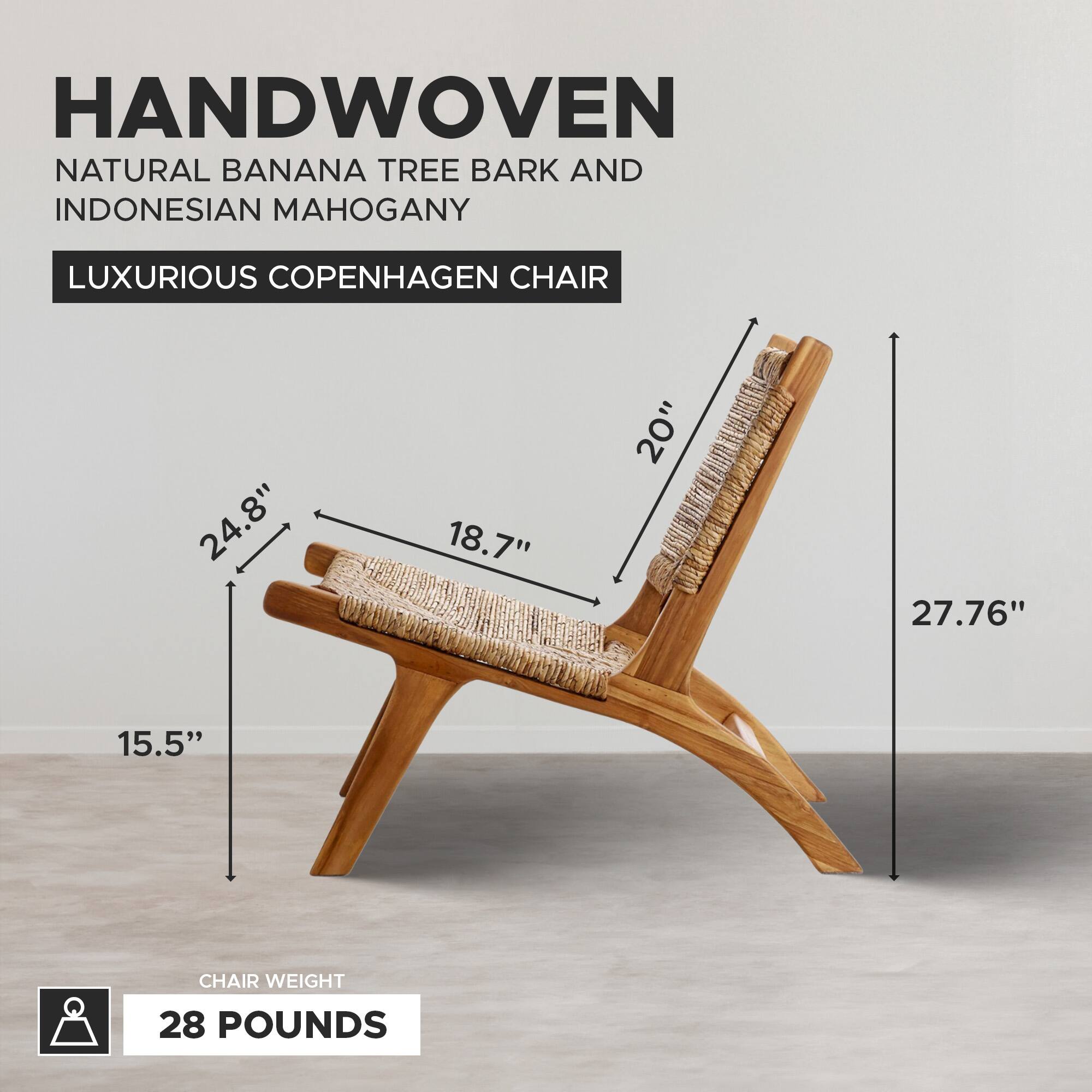 HANDWOVEN NATURAL BANANA TREE BARK AND INDONESIAN MAHOGANY LUXURIOUS COPENHAGEN CHAIR

24.8" 18.7" 20" 27.76" 15.5" CHAIR WEIGHT 28 POUNDS