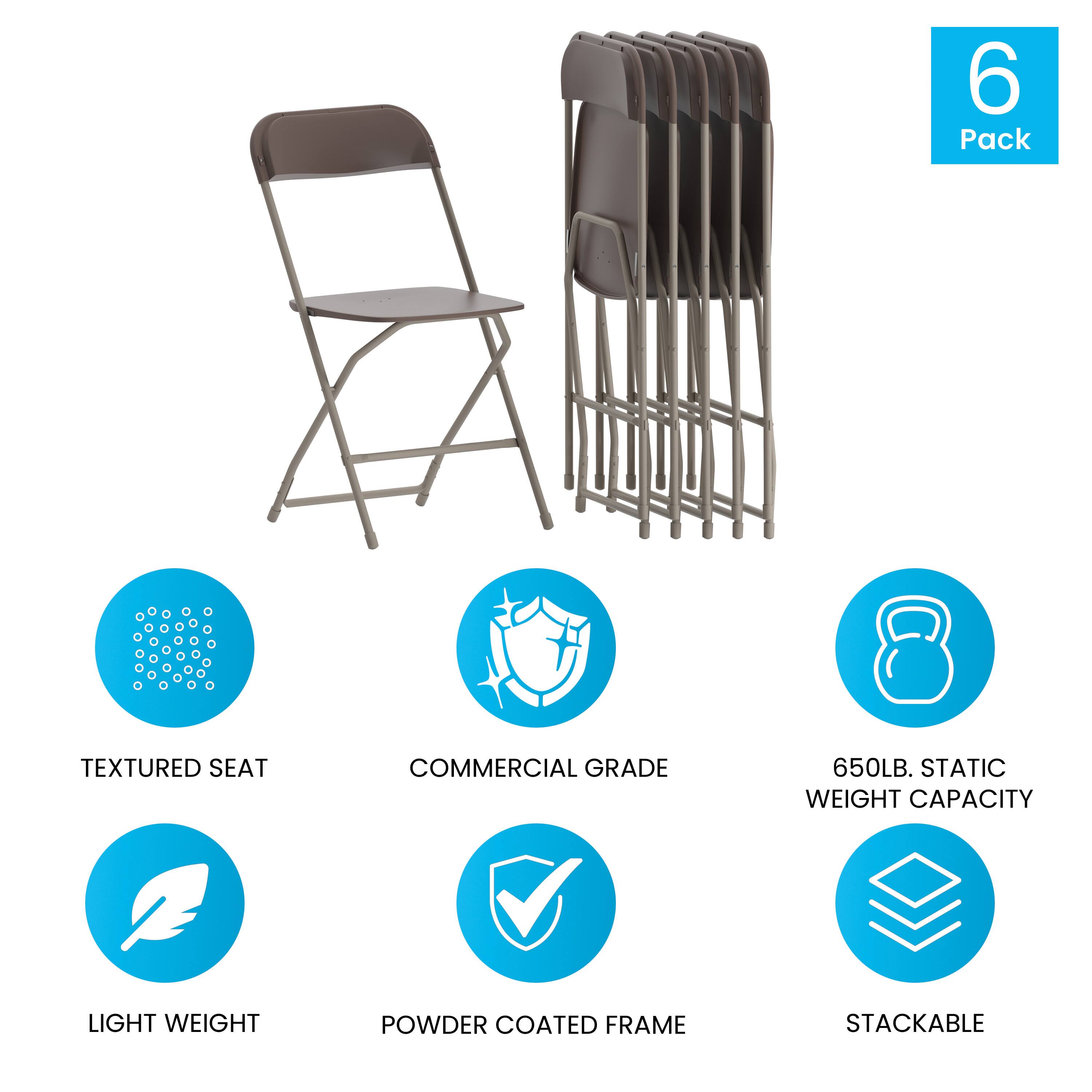 6 Pack  
TEXTURED SEAT  
COMMERCIAL GRADE  
650LB. STATIC WEIGHT CAPACITY  
LIGHT WEIGHT  
POWDER COATED FRAME  
STACKABLE