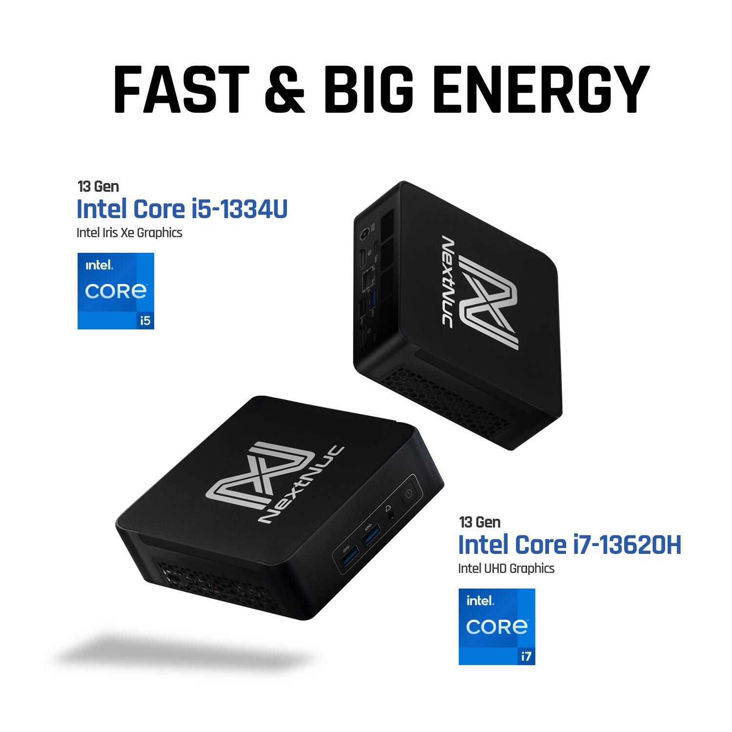 FAST & BIG ENERGY

13 Gen Intel Core i5-1334U  
Intel Iris Xe Graphics  
intel CORE i5

13 Gen Intel Core i7-13620H  
Intel UHD Graphics  
intel CORE i7