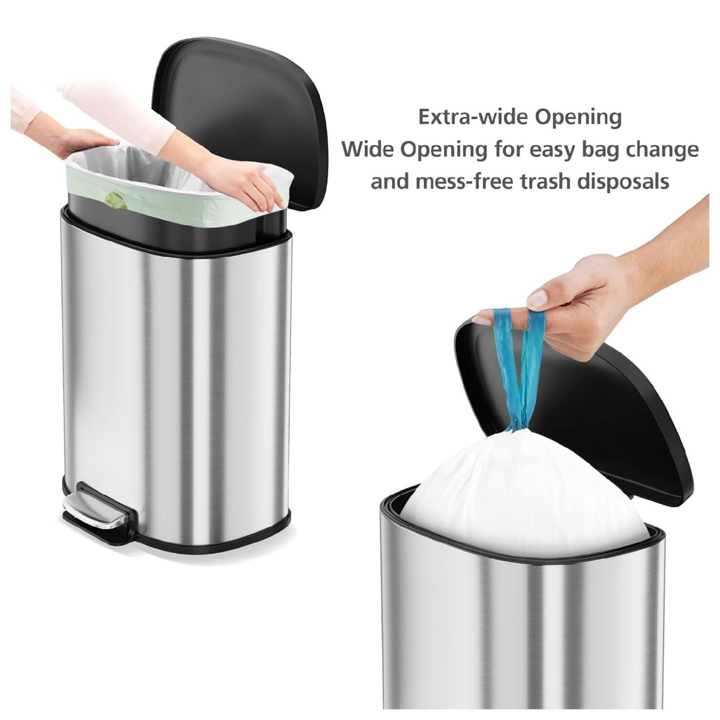 Extra-wide Opening  
Wide Opening for easy bag change and mess-free trash disposals