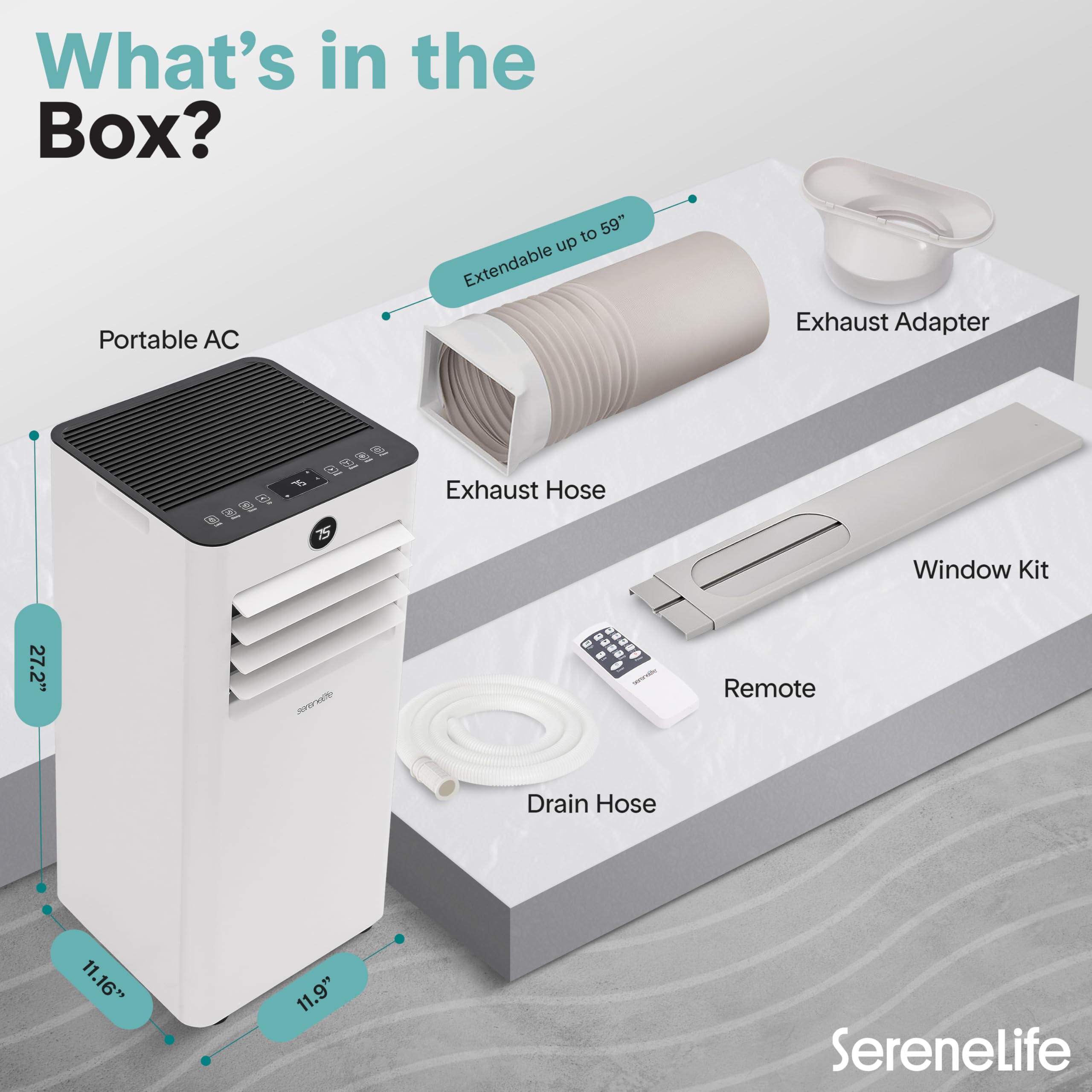 What's in the Box? Portable AC to 59" up Extendable Exhaust Adapter Exhaust Hose 5 Window Kit 27.2" I a a200 - Remote Drain Hose 11.16" 11.9" Serenelife