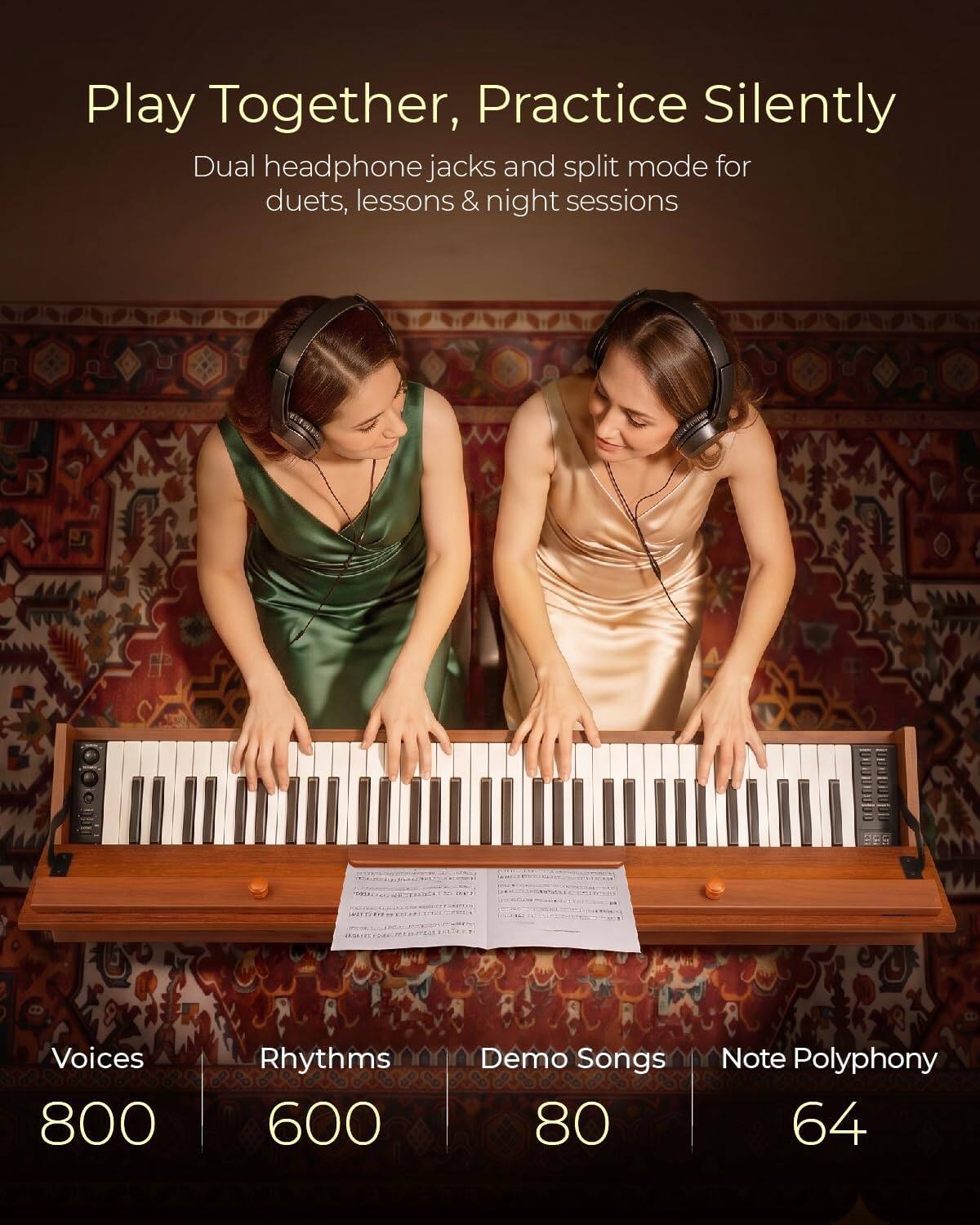Play Together, Practice Silently  
Dual headphone jacks and split mode for duets, lessons & night sessions

Voices 800  
Rhythms 600  
Demo Songs 80  
Note Polyphony 64