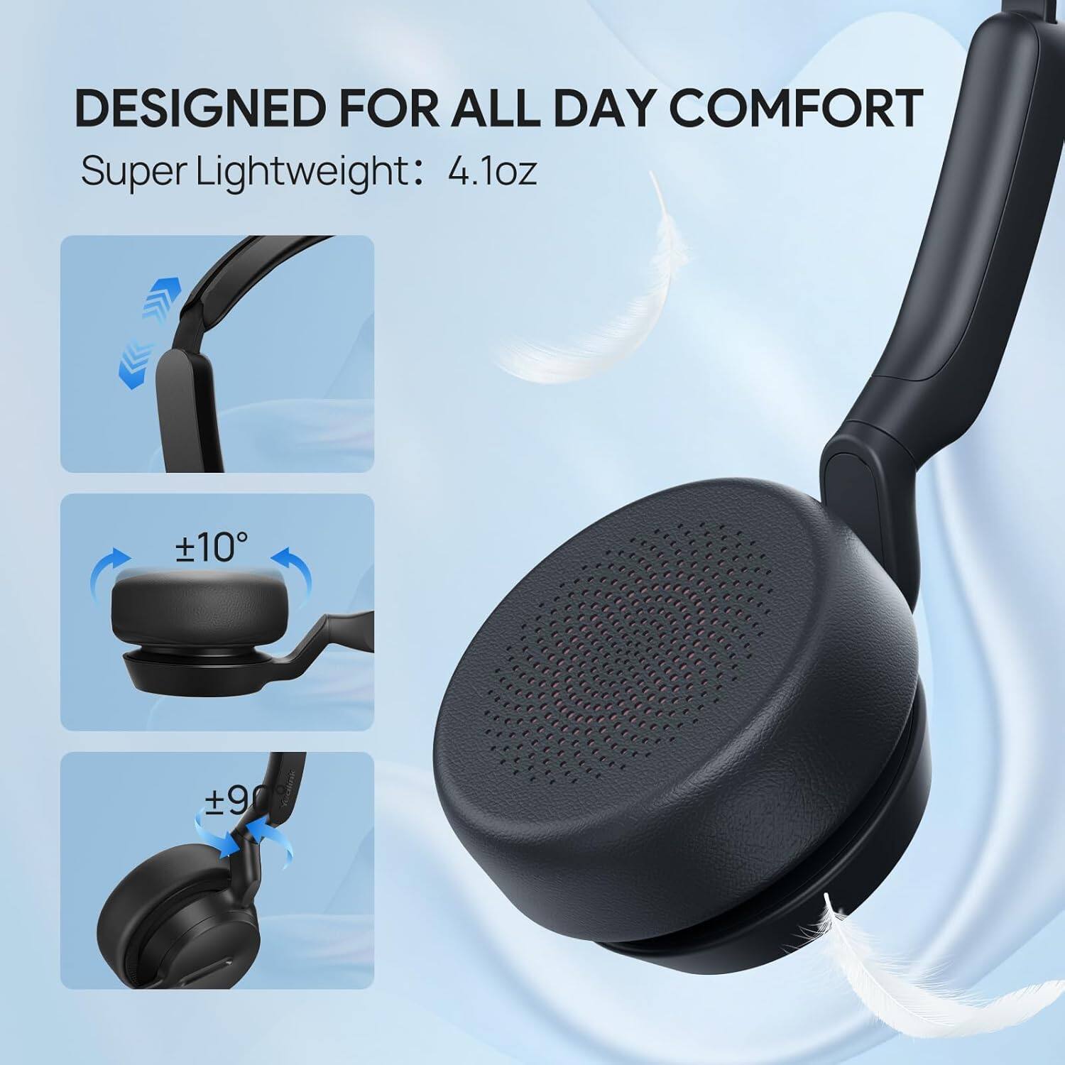 DESIGNED FOR ALL DAY COMFORT  
Super Lightweight: 4.1oz  
±10°  
±9°