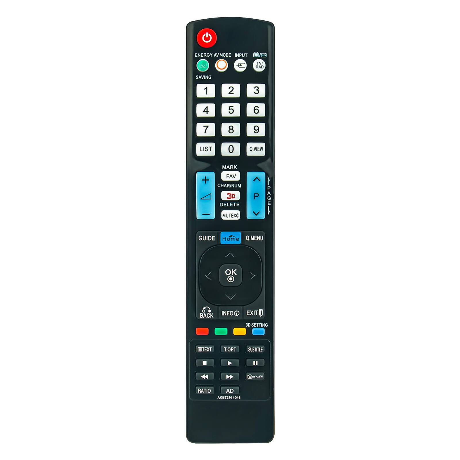 ENERGY AV MODE INPUT  
TV RAD  
SAVING  
1 2 3  
4 5 6  
7 8 9 LIST 0 Q.VIEW  
MARK FAV + ^ CHAR/NUM DELETE MUTEAS 3D P PAGEL GUIDE  
Home Q.MENU  
OK  
BACK INFO EXIT 3D SETTING  
TEXT T.OPT SUBTITLE  
CAPLING  
RATIO AD AKB72914048