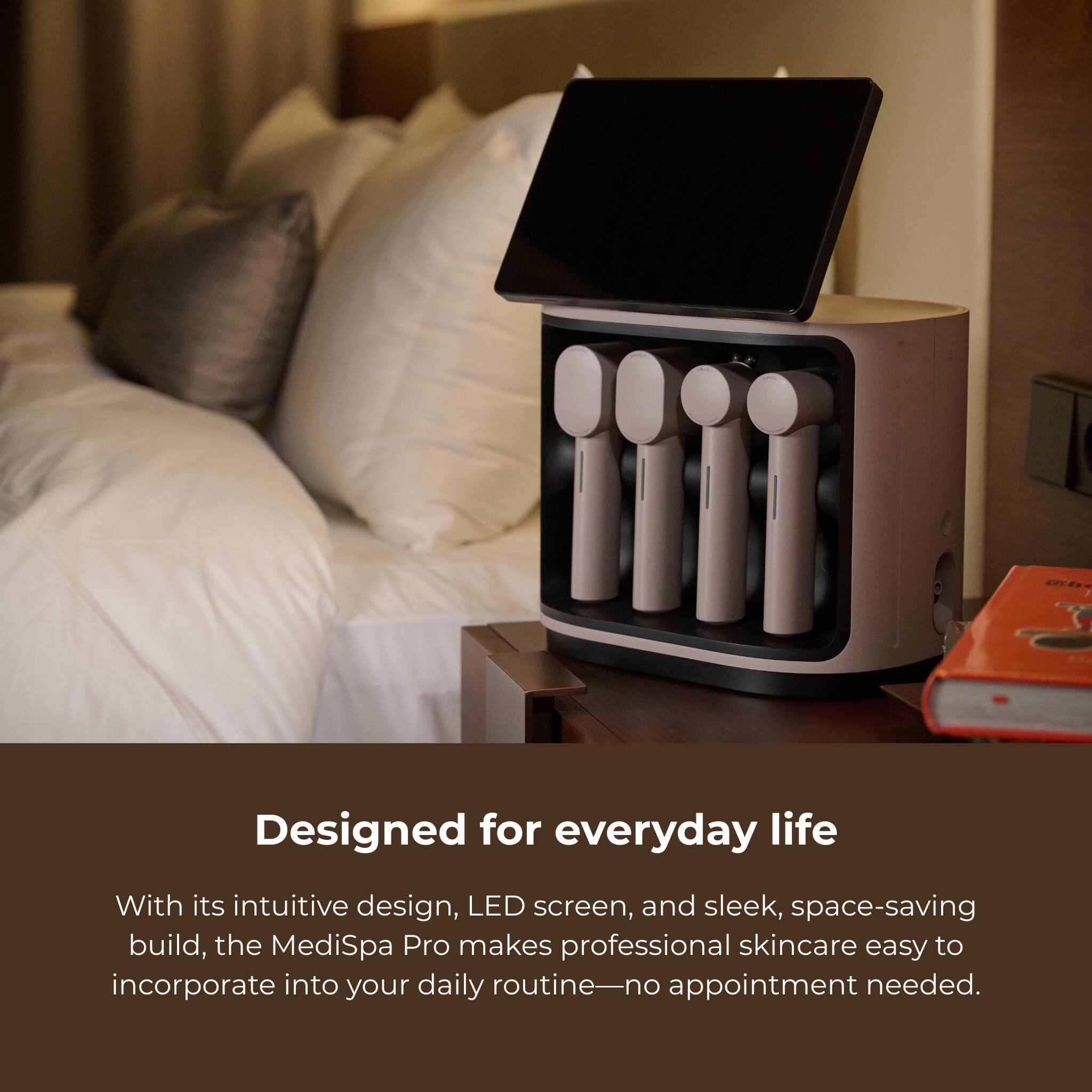 C Designed for everyday life
With its intuitive design, LED screen, and sleek, space-saving build, the MediSpa Pro makes professional skincare easy to incorporate into your daily routine—no appointment needed.