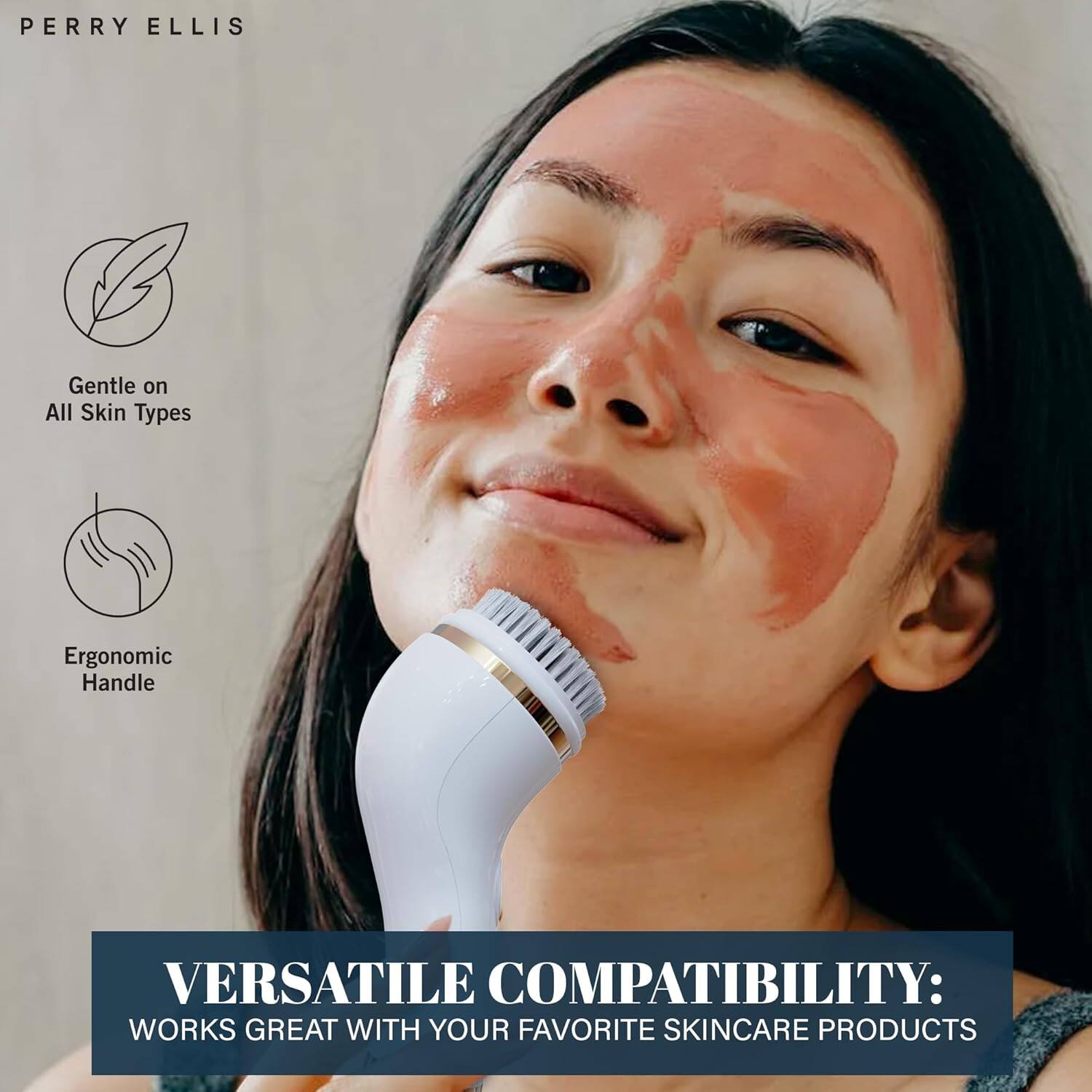 PERRY ELLIS

Gentle on All Skin Types

Ergonomic Handle

VERSATILE COMPATIBILITY: WORKS GREAT WITH YOUR FAVORITE SKINCARE PRODUCTS