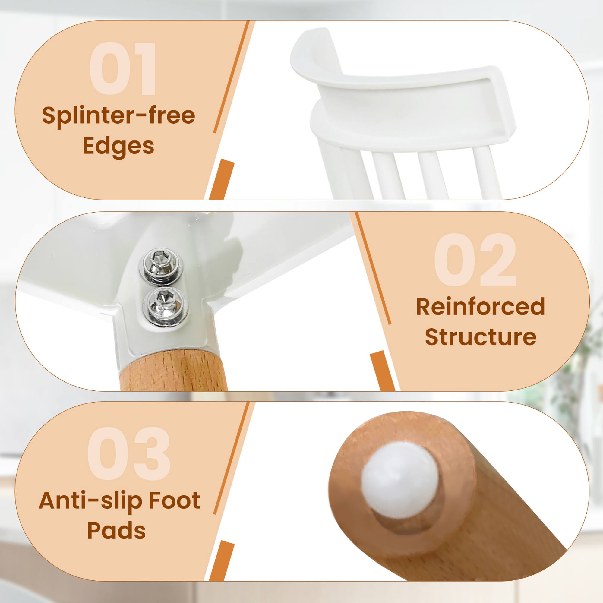 01 Splinter-free Edges  
02 Reinforced Structure  
03 Anti-slip Foot Pads