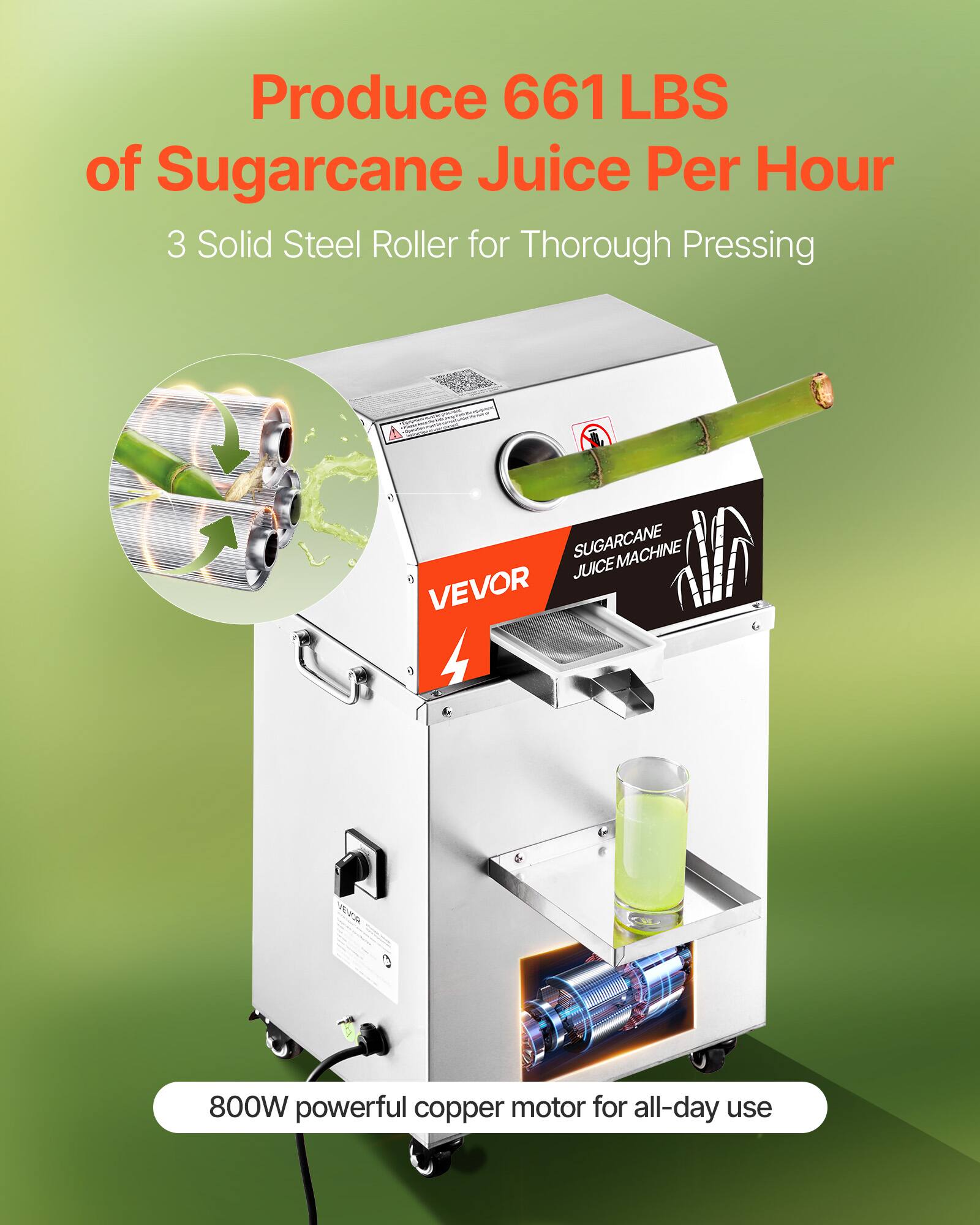 Produce 661 LBS of Sugarcane Juice Per Hour  
3 Solid Steel Roller for Thorough Pressing  

SUGARCANE MACHINE JUICE VEVOR  
800W powerful copper motor for all-day use