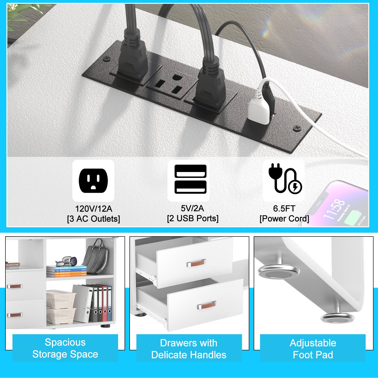 120V/12A [3 AC Outlets]  
5V/2A [2 USB Ports]  
6.5FT [Power Cord]  

Spacious Storage Space  
Drawers with Delicate Handles  
Adjustable Foot Pad