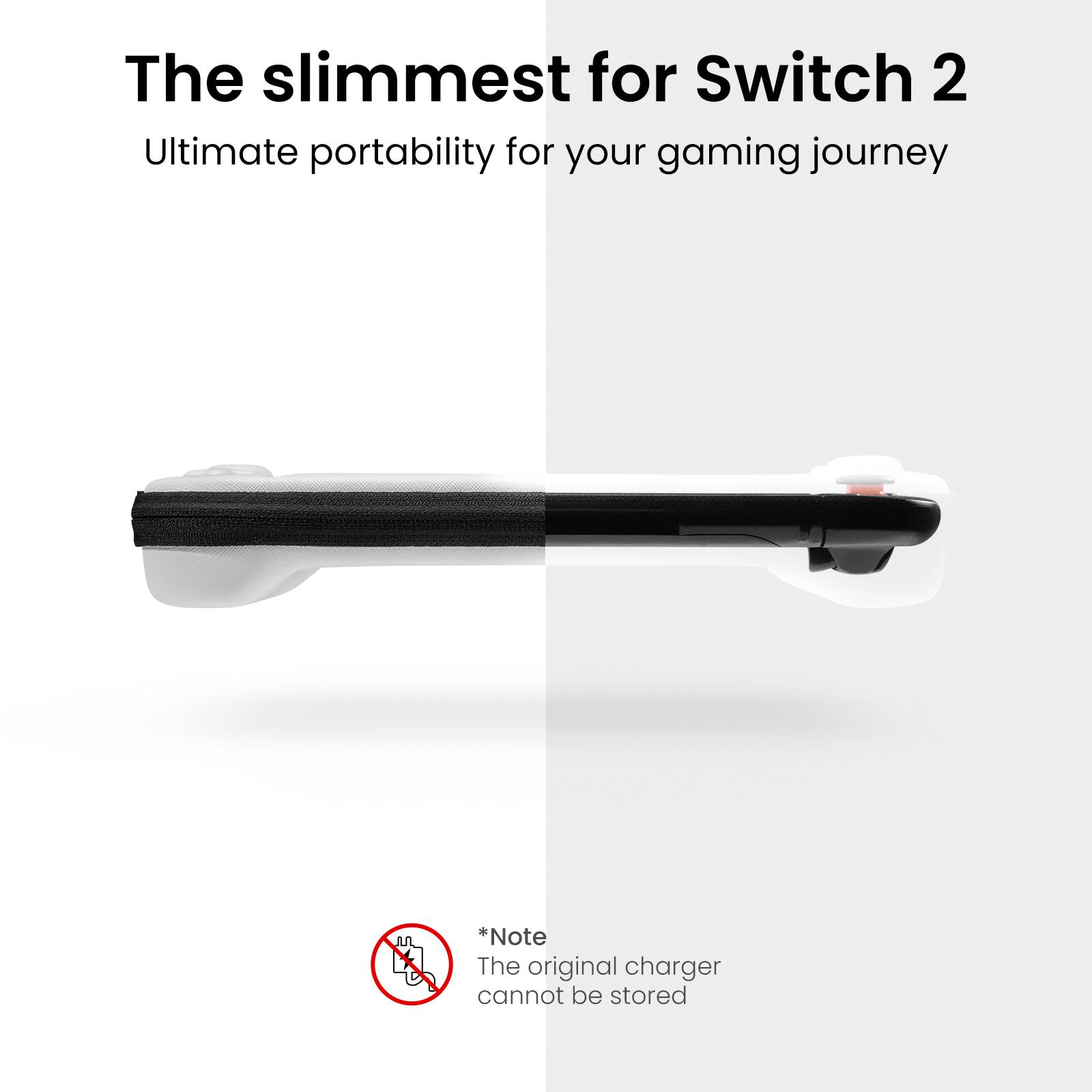The slimmest for Switch 2: Ultimate portability for your gaming journey. Note: The original charger cannot be stored.