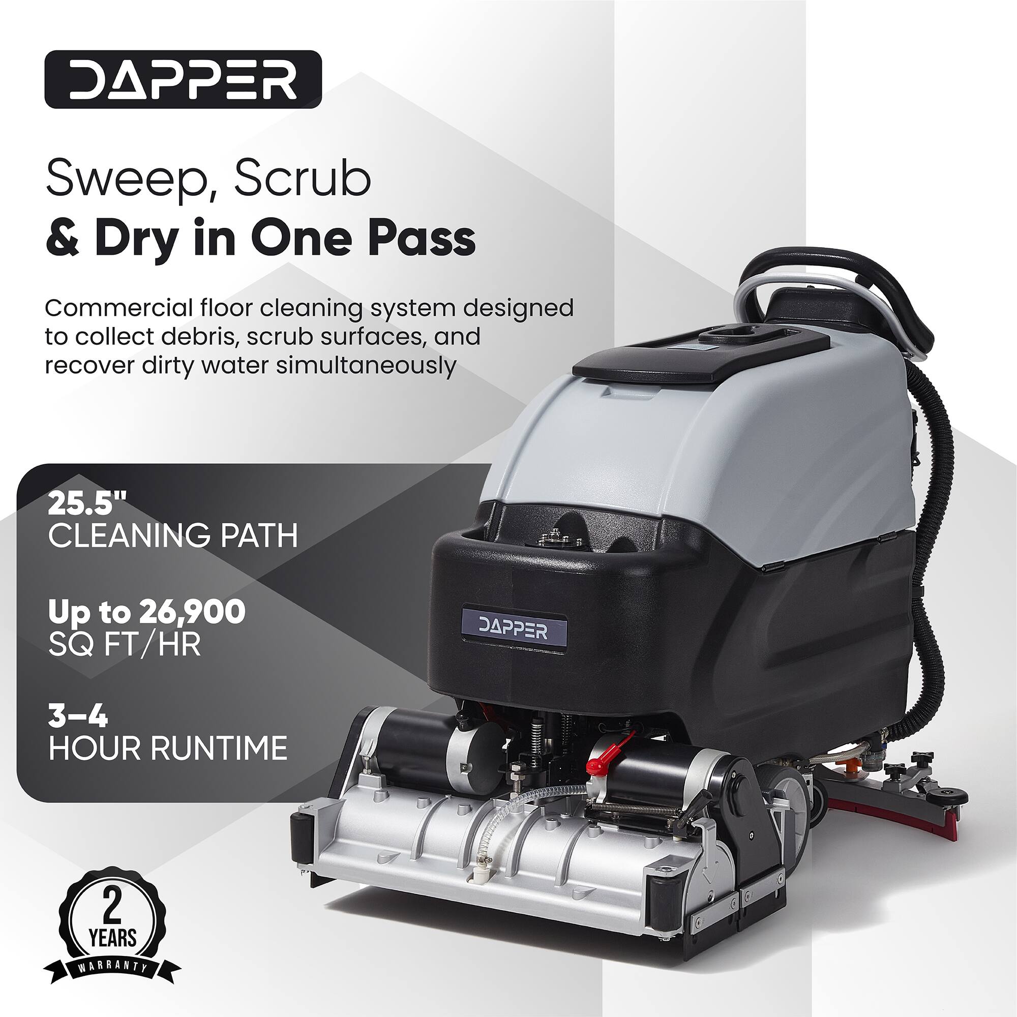 DAPPER Sweep, Scrub & Dry in One Pass  
Commercial floor cleaning system designed to collect debris, scrub surfaces, and recover dirty water simultaneously  

25.5" CLEANING PATH  
Up to 26,900 SQ FT/HR  

DAPPER  
3-4 HOUR RUNTIME  

2 YEARS WARRANTY