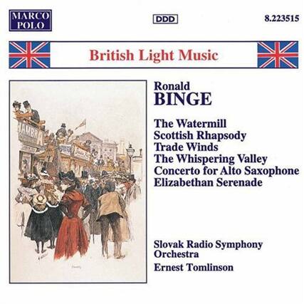 MARCO POLO DDD 8.223515
British Light Music
Ronald BINGE
The Watermill
Scottish Rhapsody
Trade Winds
The Whispering Valley
Concerto for Alto Saxophone
Elizabethan Serenade
Slovak Radio Symphony Orchestra
Ernest Tomlinson