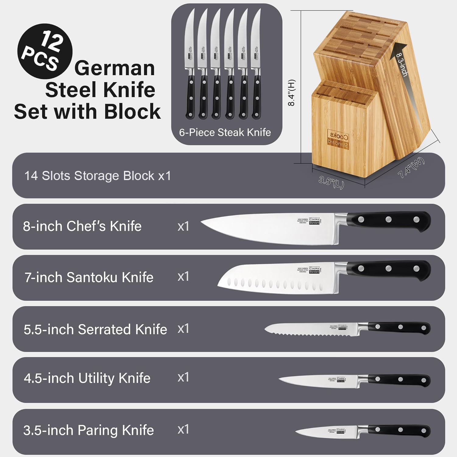 12 PCS German Steel Knife Set with Block

- 14 Slots Storage Block x1
- 8-inch Chef's Knife x1
- 7-inch Santoku Knife x1
- 5.5-inch Serrated Knife x1
- 4.5-inch Utility Knife x1
- 3.5-inch Paring Knife x1
- 6-Piece Steak Knife x1