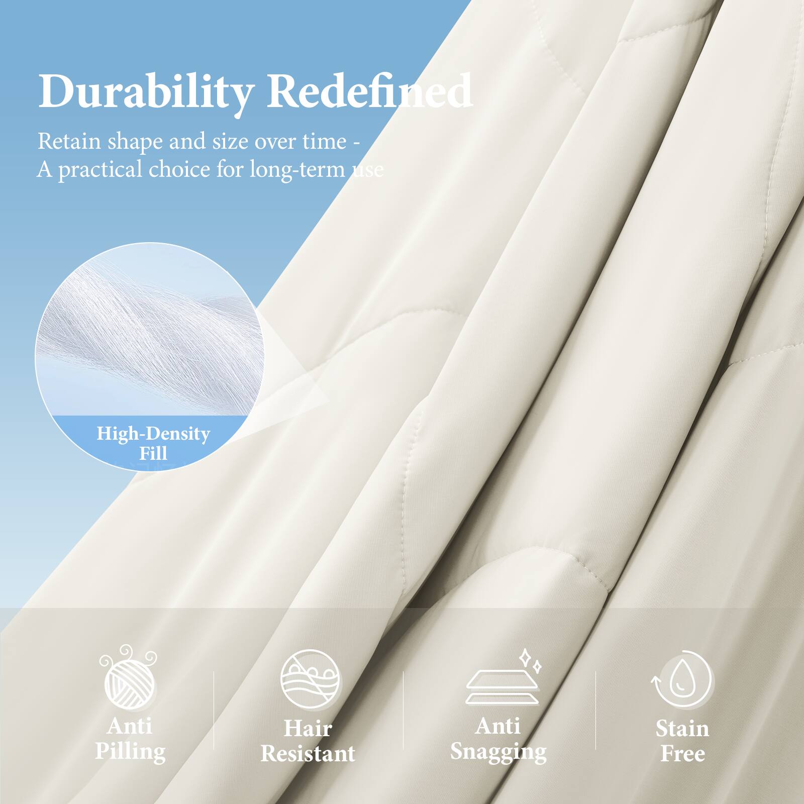 Durability Redefined  
Retain shape and size over time - A practical choice for long-term use  

High-Density Fill  

Anti Pilling  
Hair Resistant  
Anti Snagging  
Stain Free
