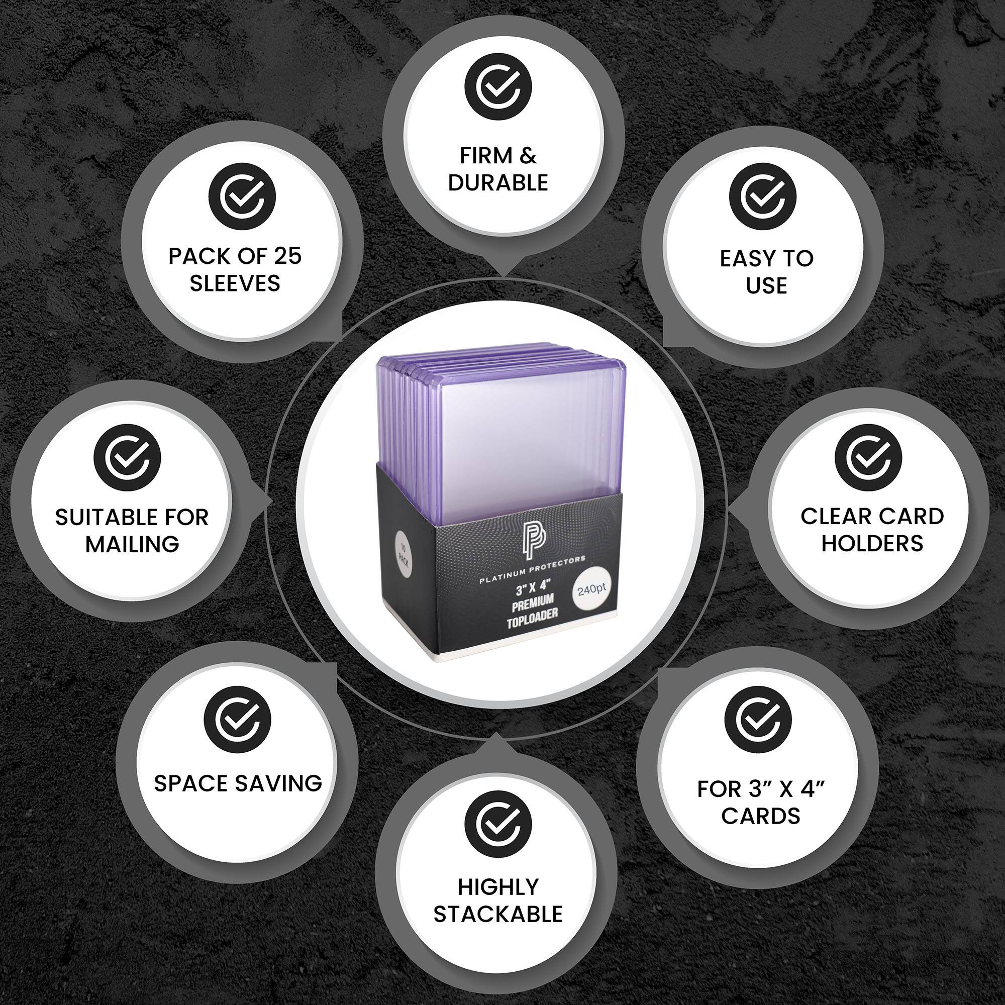 FIRM & DURABLE  
PACK OF 25 SLEEVES  
EASY TO USE  
SUITABLE FOR MAILING  
CLEAR CARD HOLDERS  
SPACE SAVING  
HIGHLY STACKABLE  
FOR 3" X 4" CARDS  
PLATINUM 4  
3"X4"  
240pt  
PREMIUM TOPLOADER